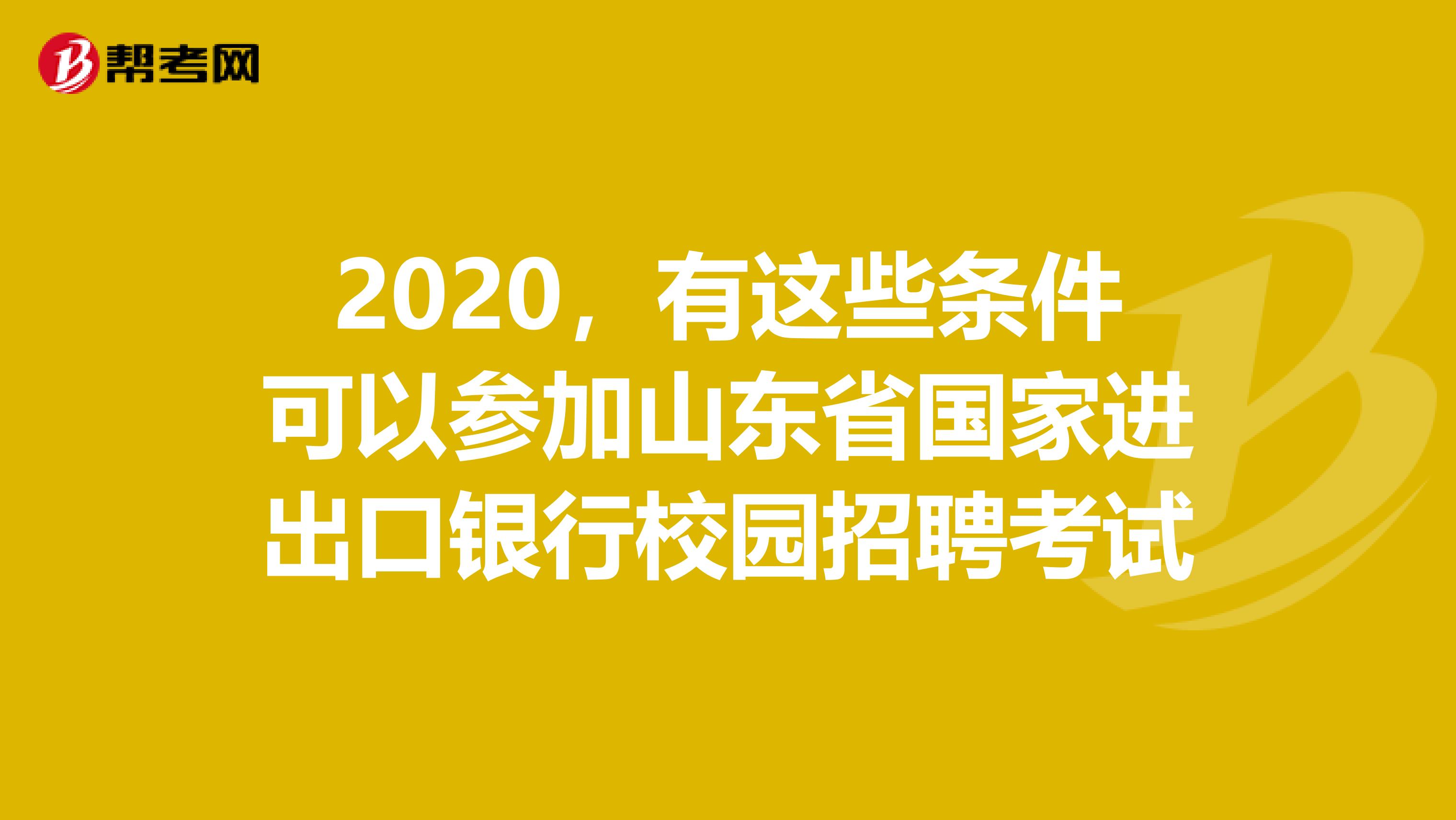 2020，有这些条件可以参加山东省国家进出口银行校园招聘考试