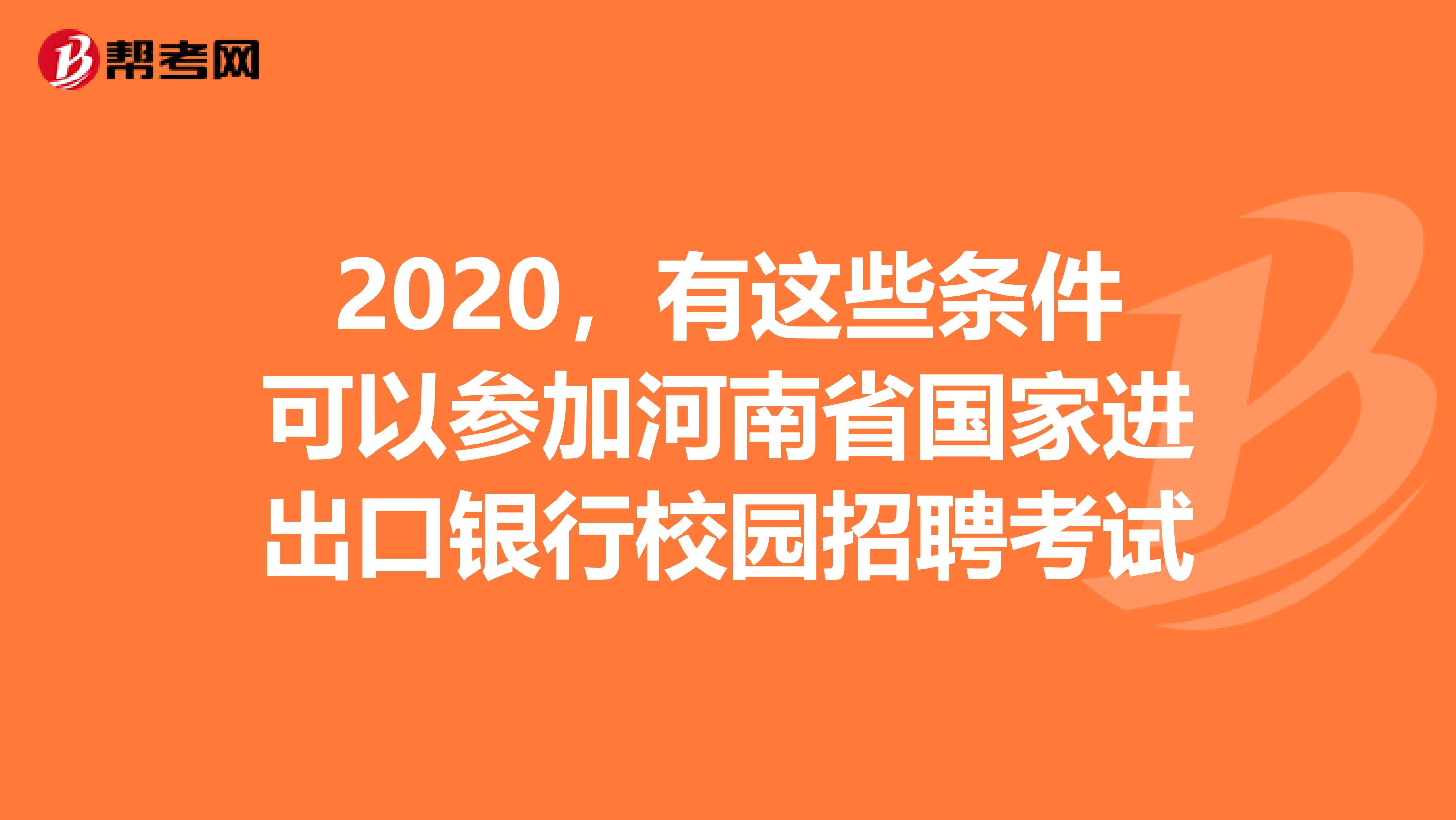 2020,有這些條件可以參加河南省國(guó)家進(jìn)出口銀行校園招聘考試