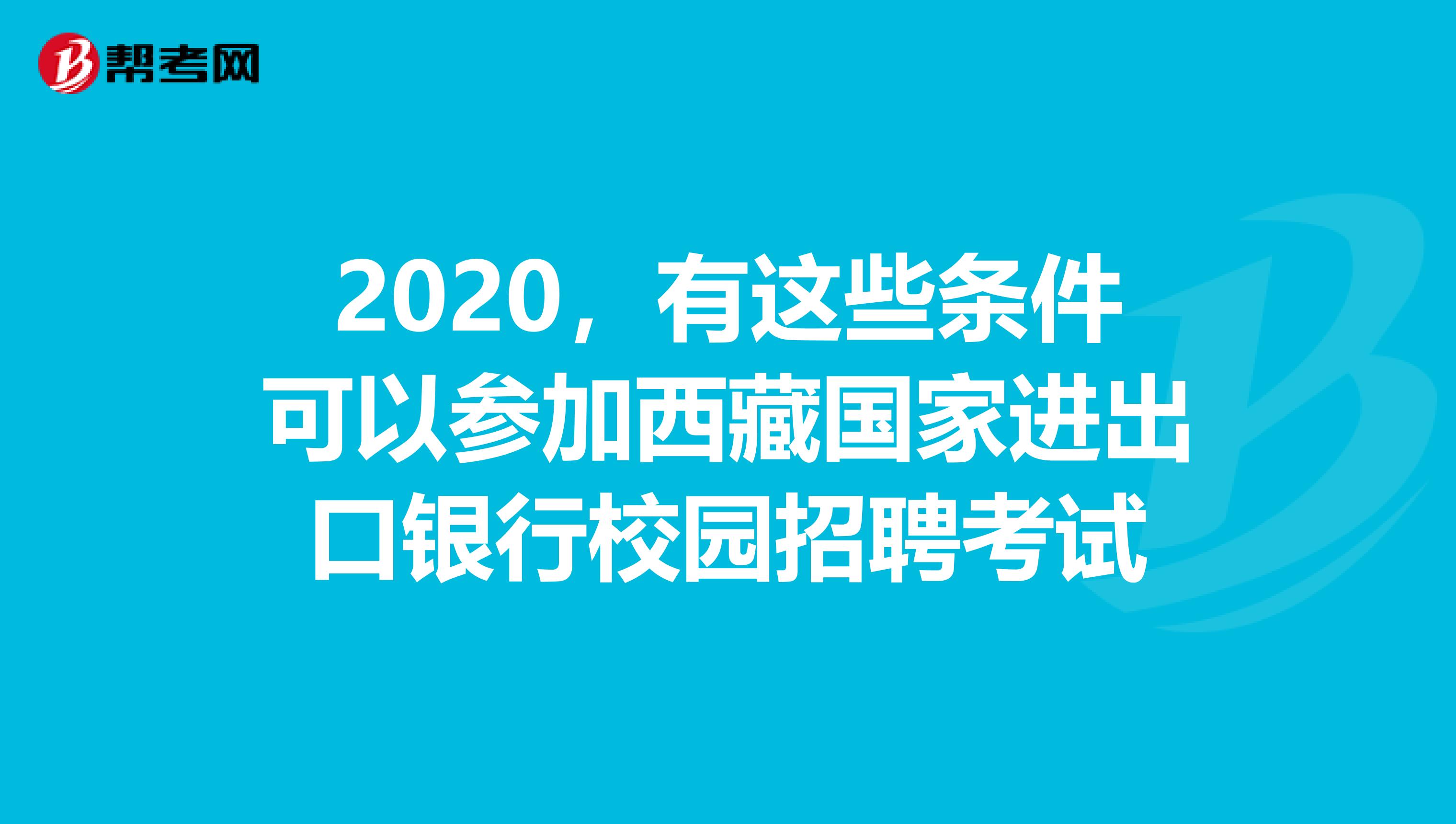 2020，有这些条件可以参加西藏国家进出口银行校园招聘考试