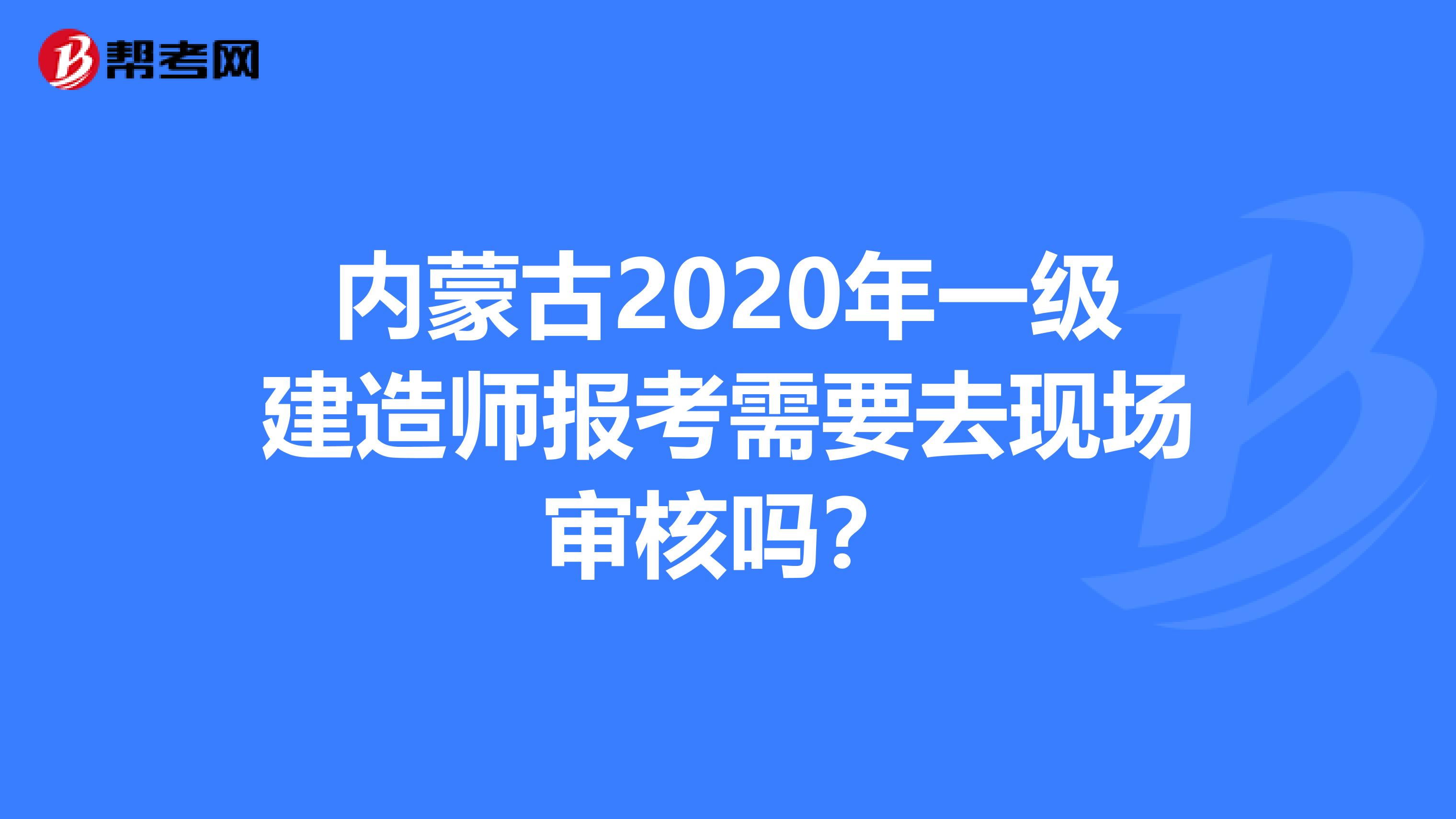内蒙古2020年一级建造师报考需要去现场审核吗？