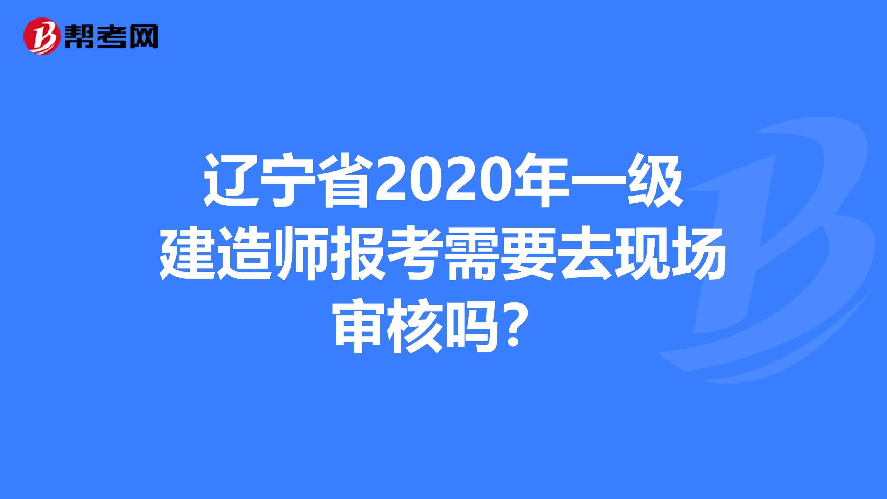 辽宁省2020年一级建造师报考需要去现场审核吗？