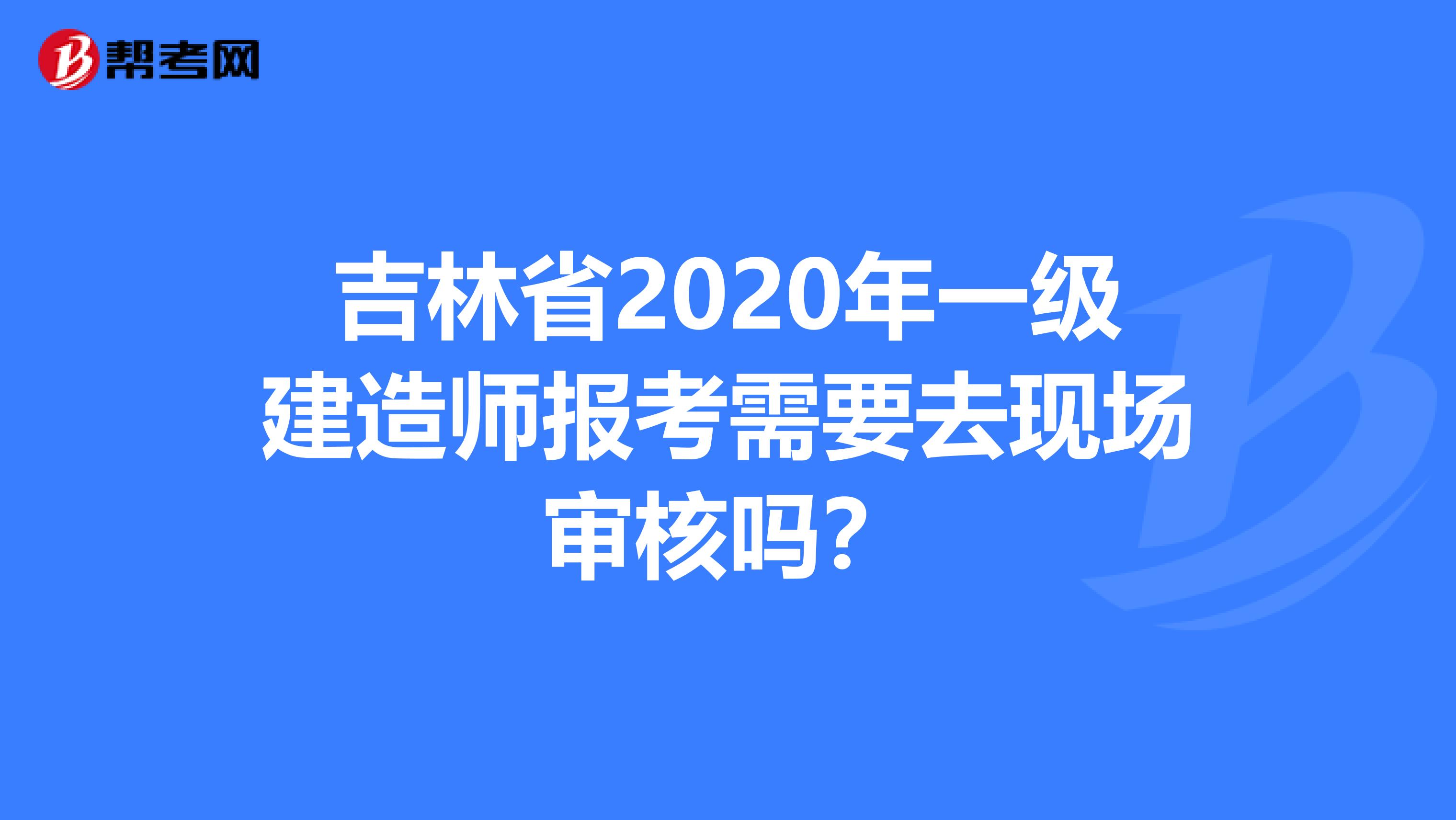 吉林省2020年一级建造师报考需要去现场审核吗？