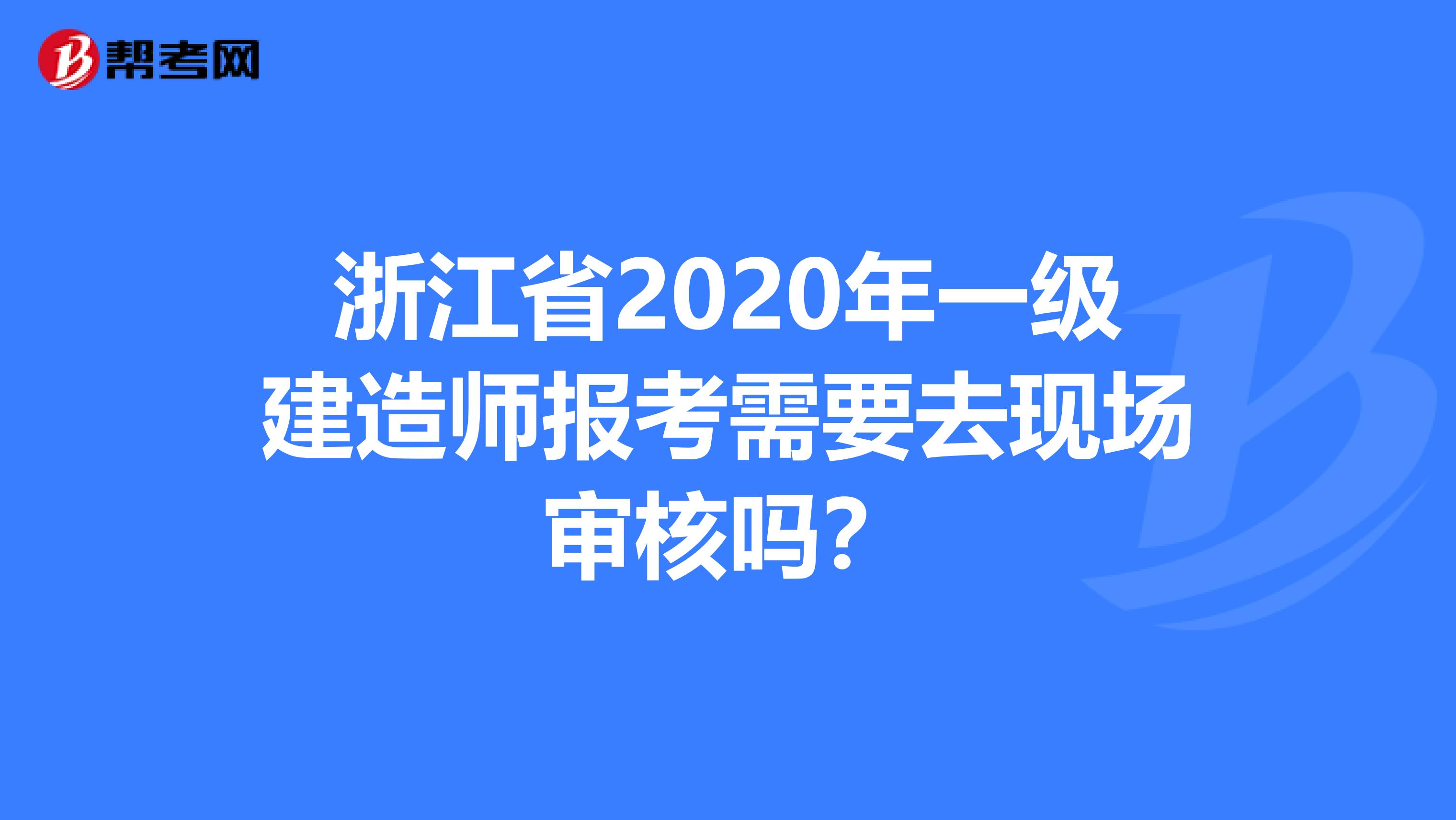 浙江省2020年一级建造师报考需要去现场审核吗？
