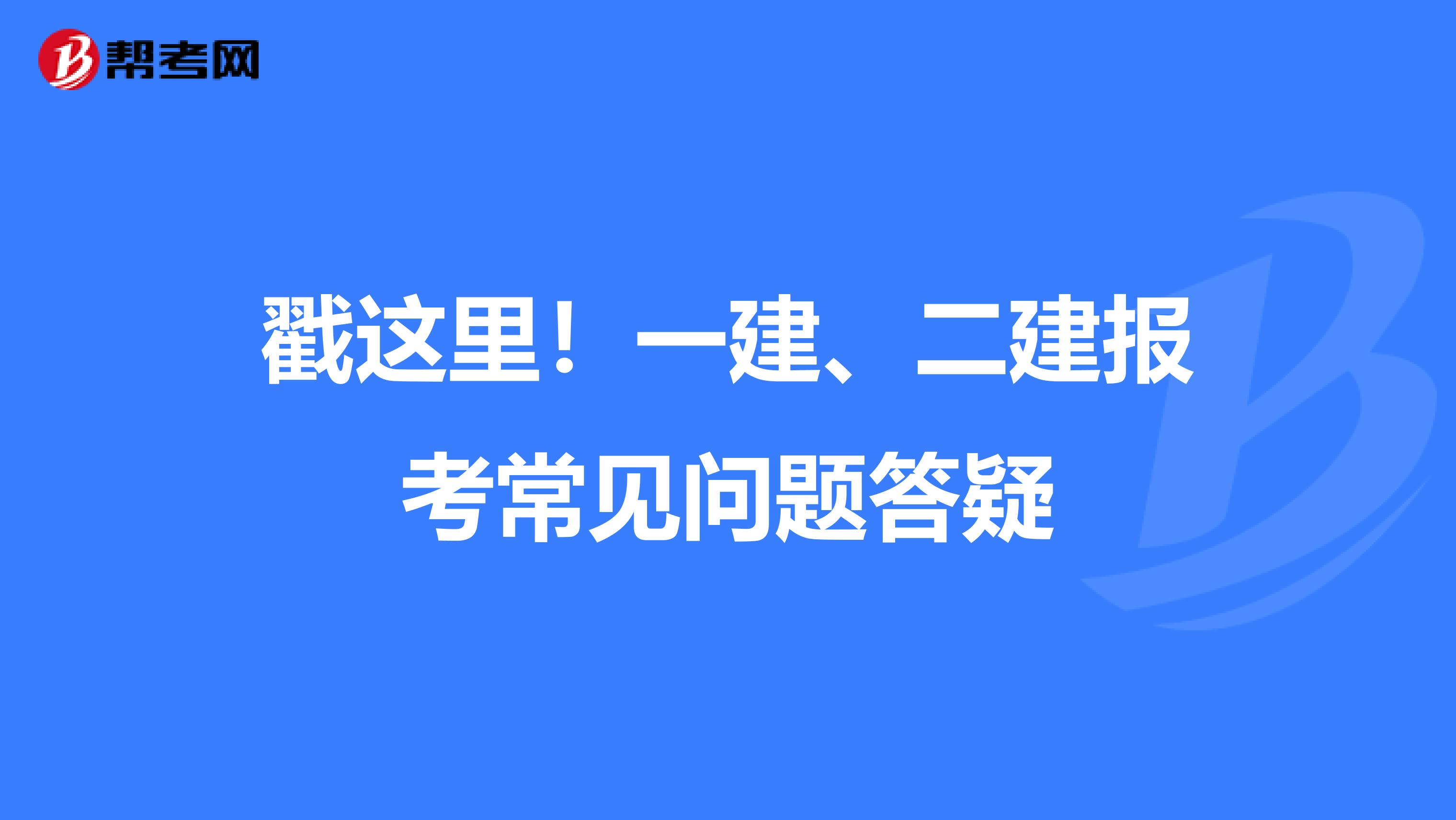 戳这里！一建、二建报考常见问题答疑