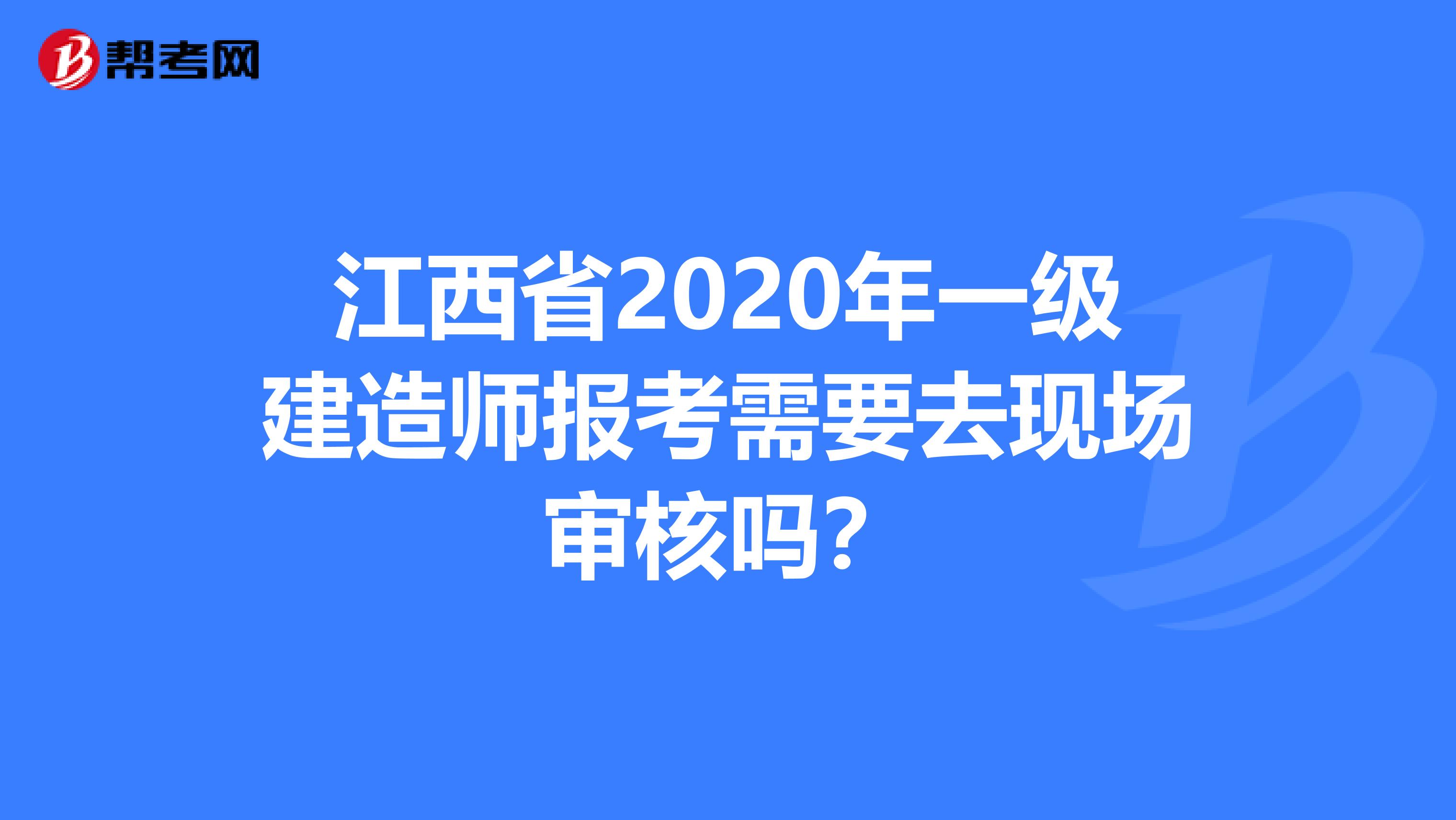 江西省2020年一级建造师报考需要去现场审核吗？