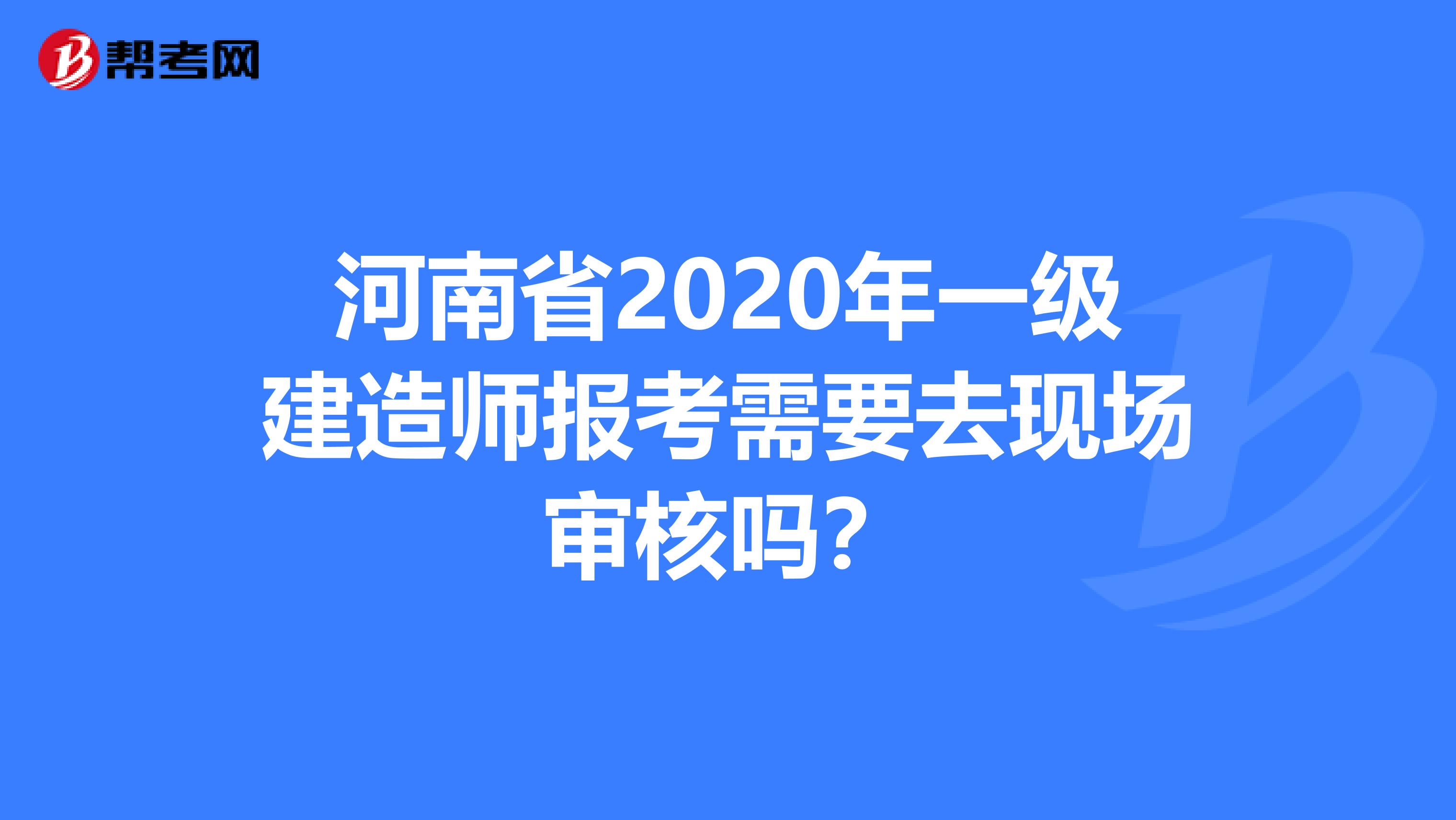 河南省2020年一级建造师报考需要去现场审核吗？