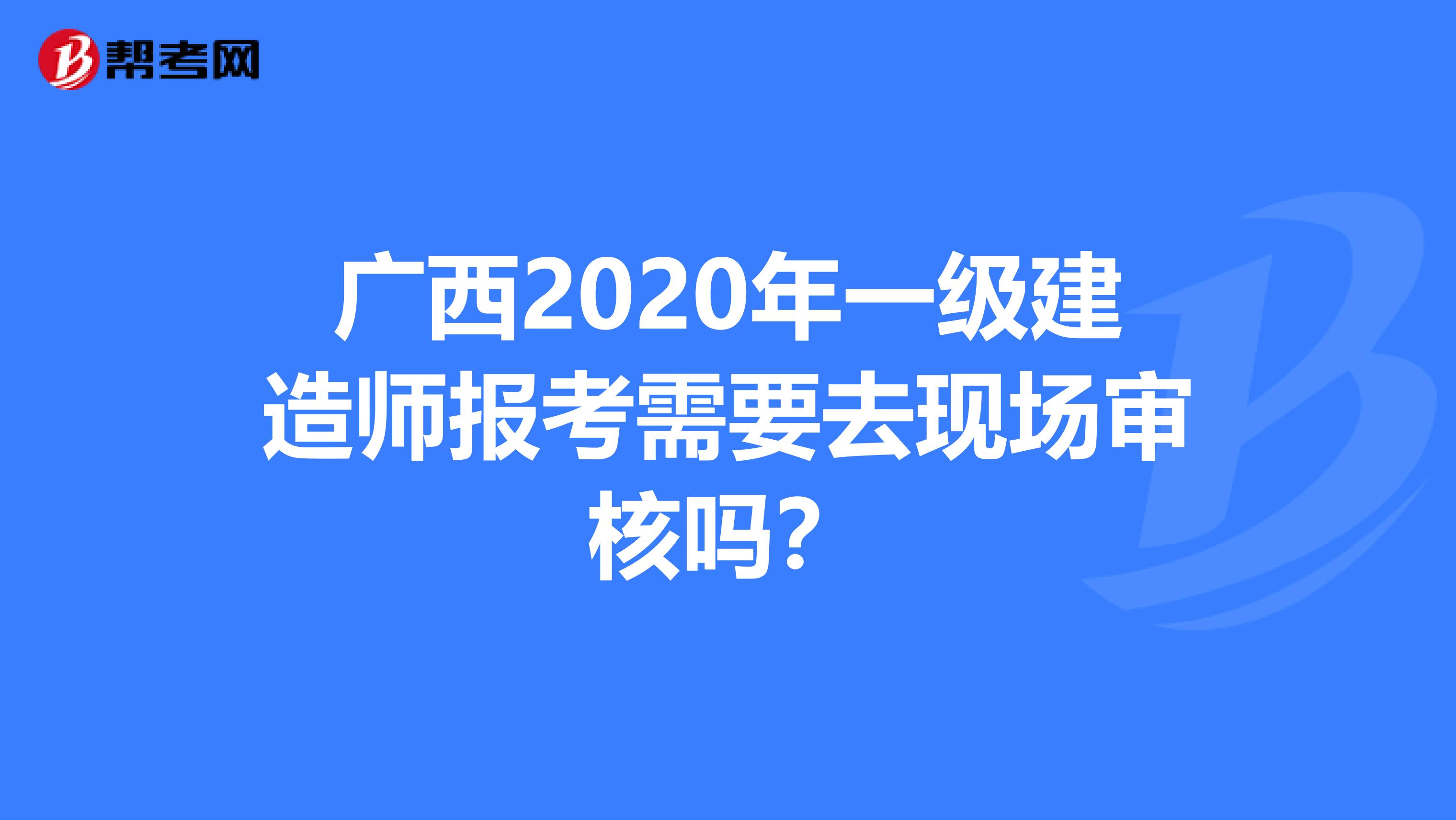 广西2020年一级建造师报考需要去现场审核吗？