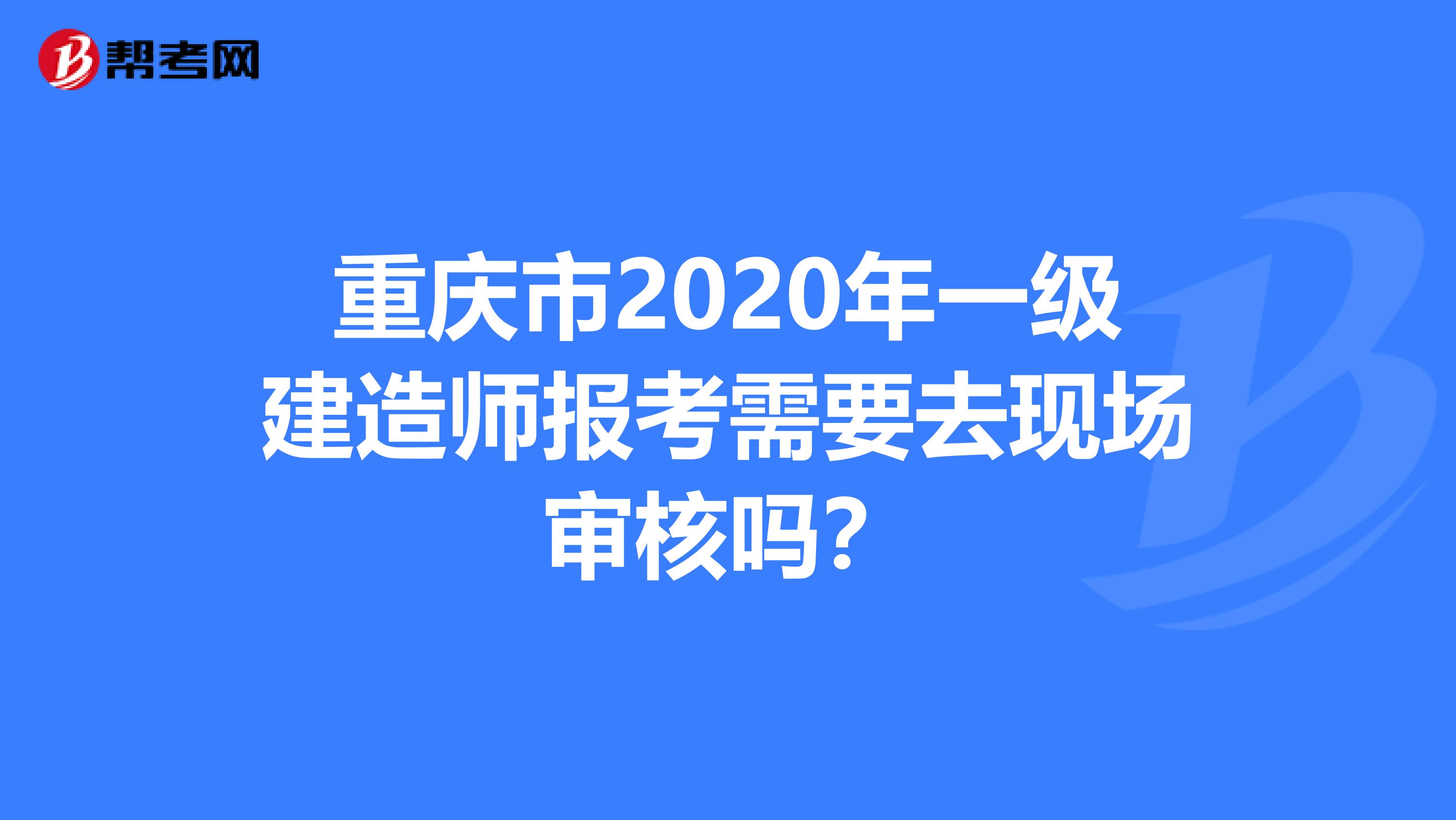 重庆市2020年一级建造师报考需要去现场审核吗？