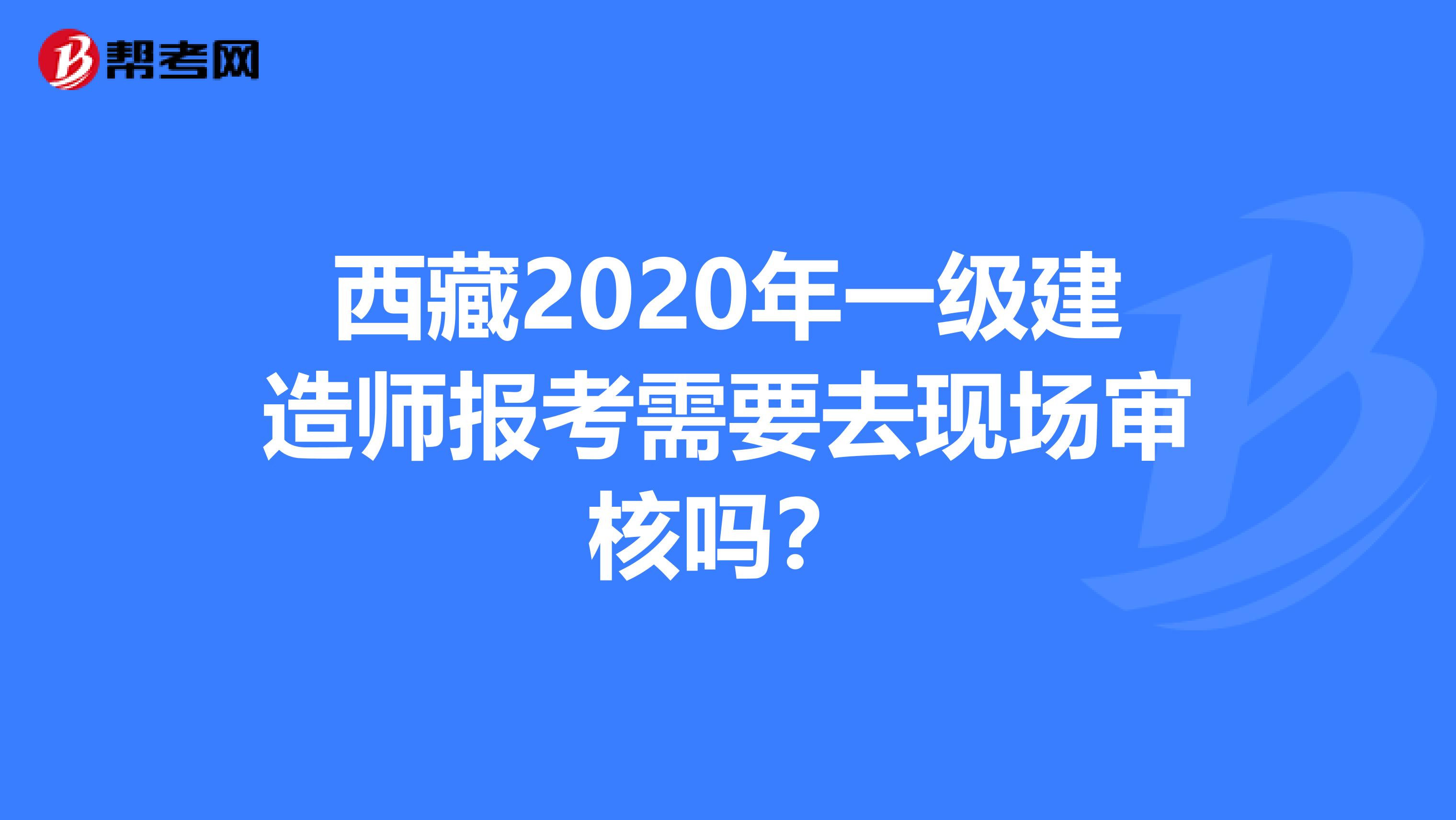 西藏2020年一级建造师报考需要去现场审核吗？