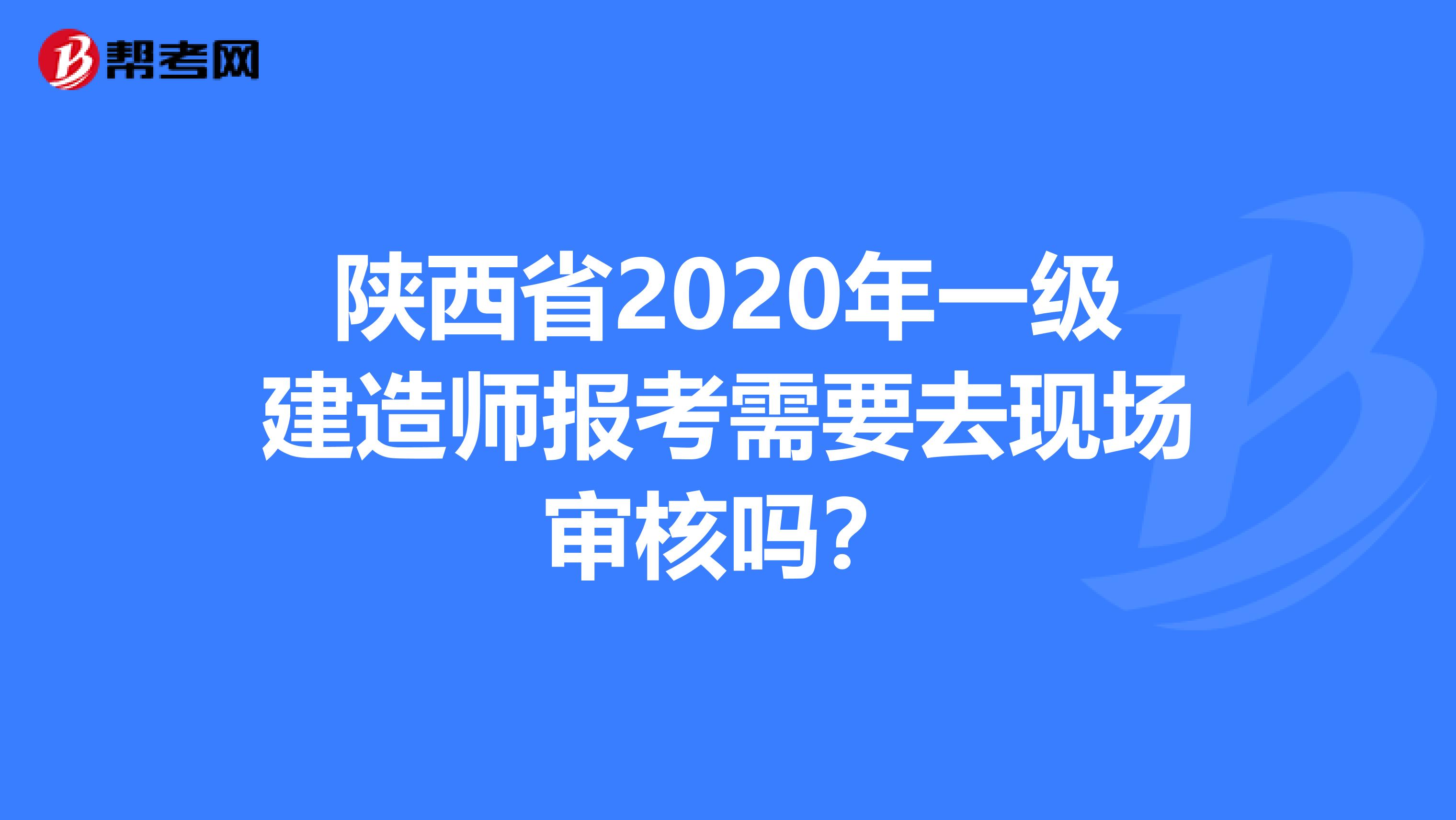 陕西省2020年一级建造师报考需要去现场审核吗？