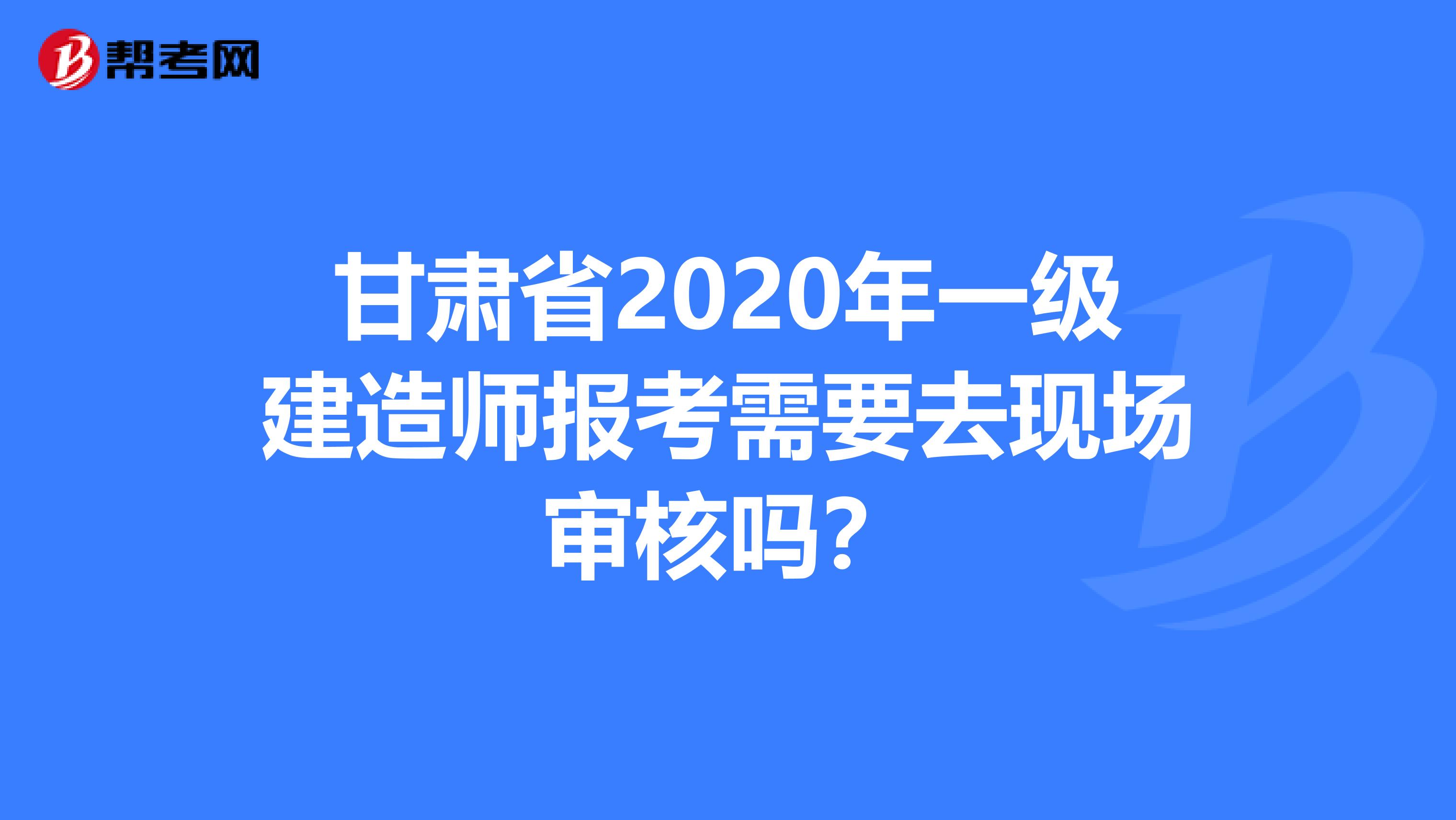 甘肃省2020年一级建造师报考需要去现场审核吗？