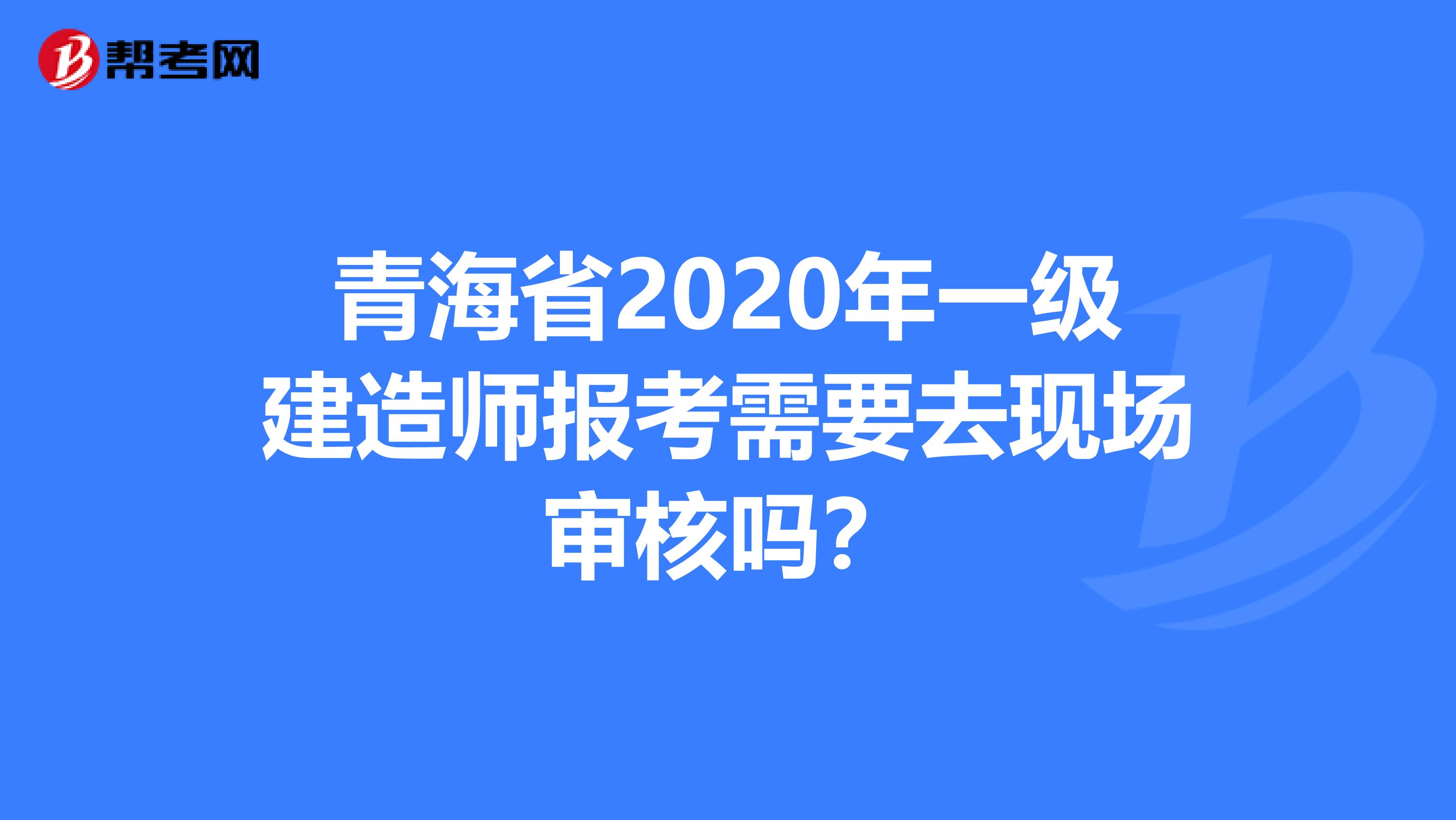青海省2020年一级建造师报考需要去现场审核吗？