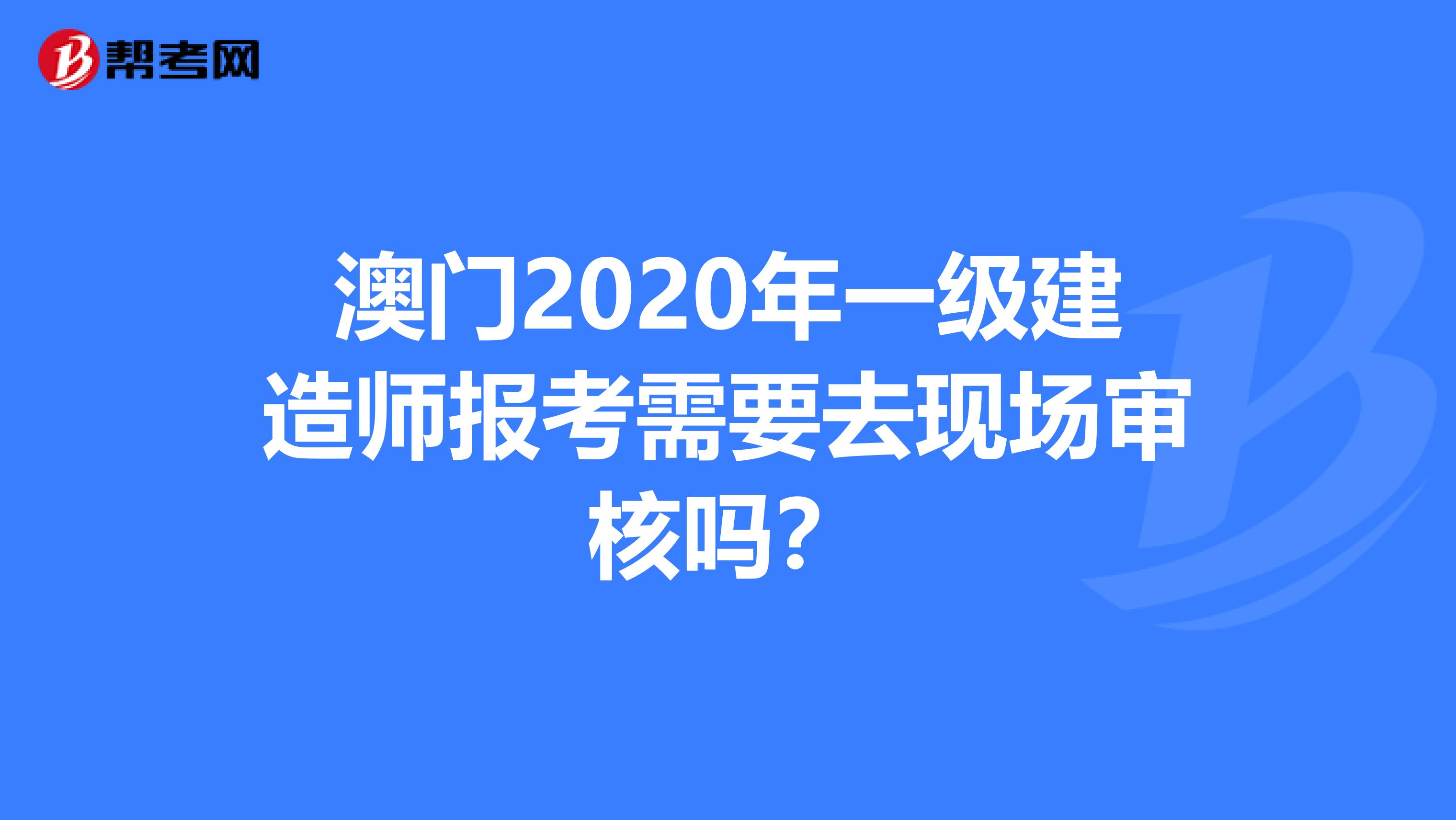 澳门2020年一级建造师报考需要去现场审核吗？