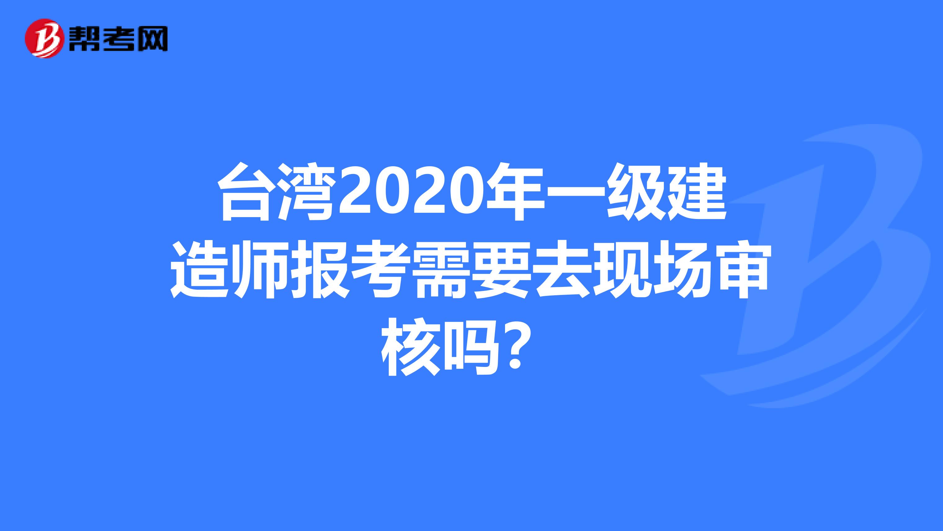 台湾2020年一级建造师报考需要去现场审核吗？