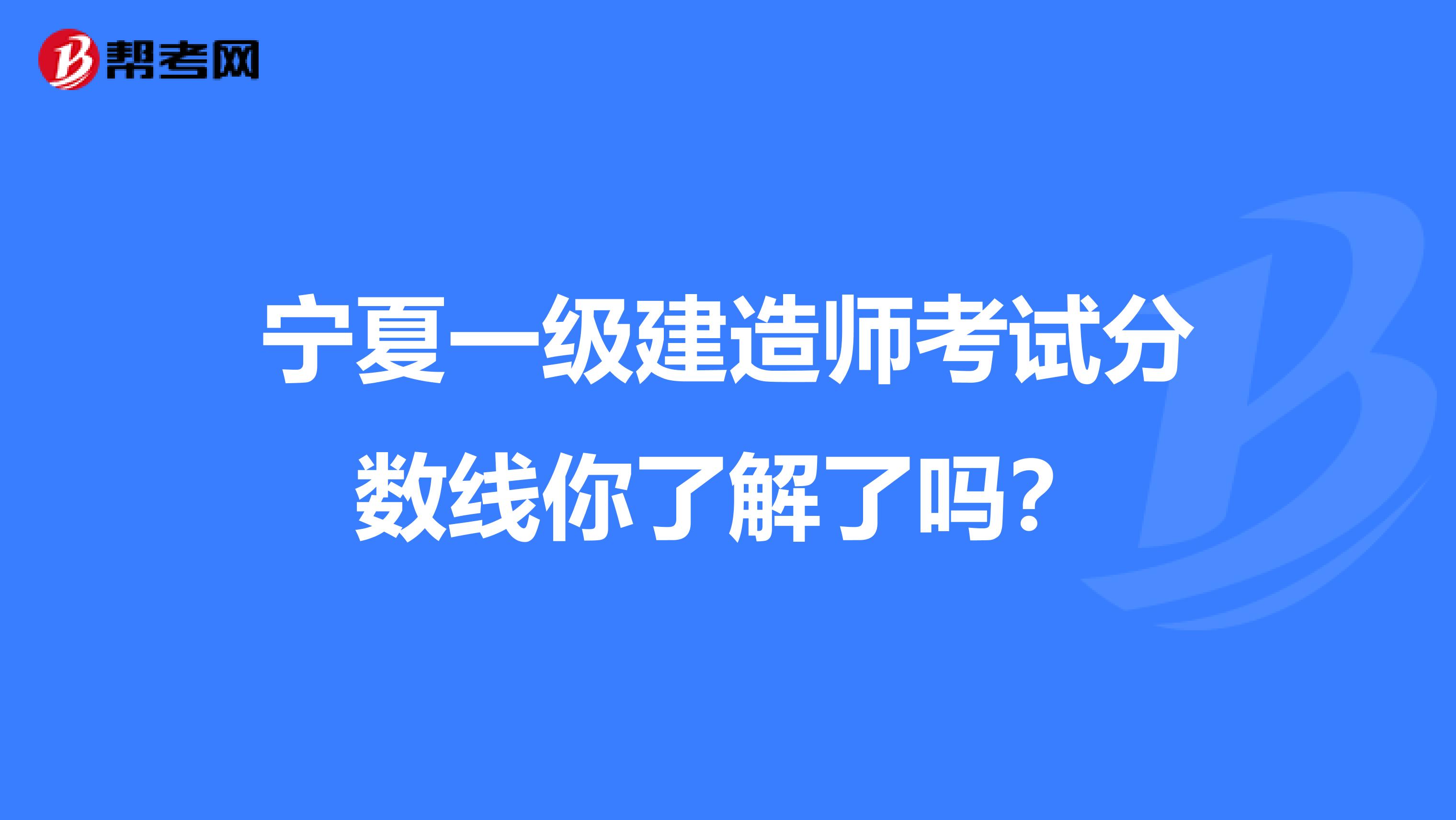 宁夏一级建造师考试分数线你了解了吗？