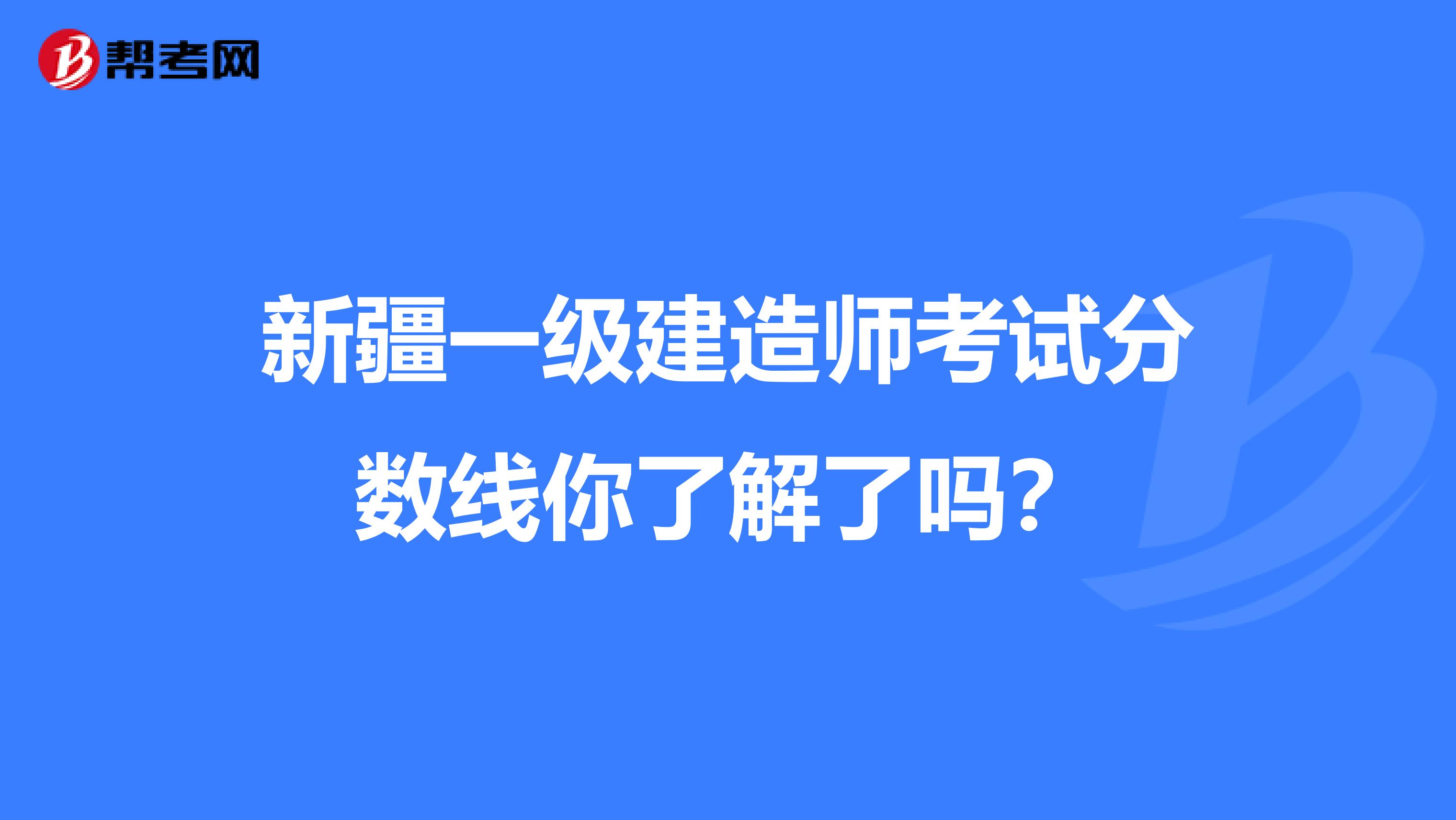 新疆一级建造师考试分数线你了解了吗？