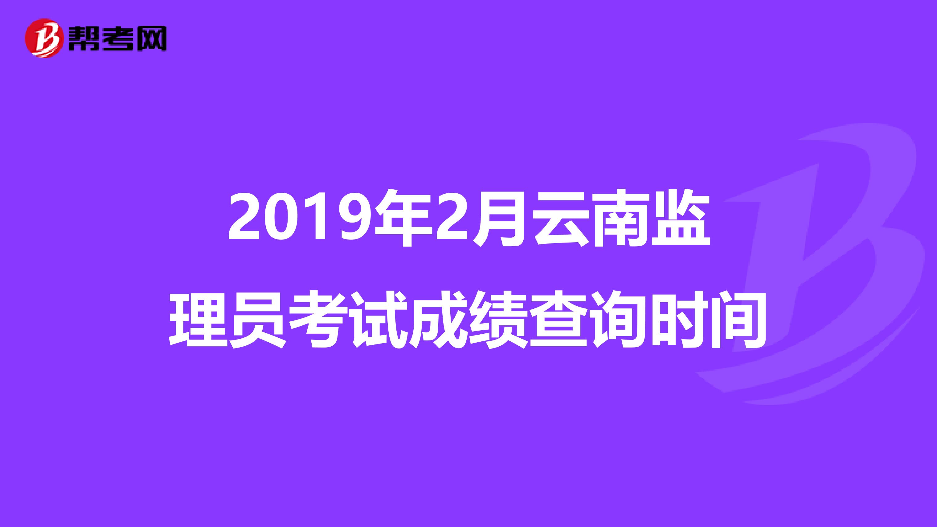 2019年2月云南监理员考试成绩查询时间