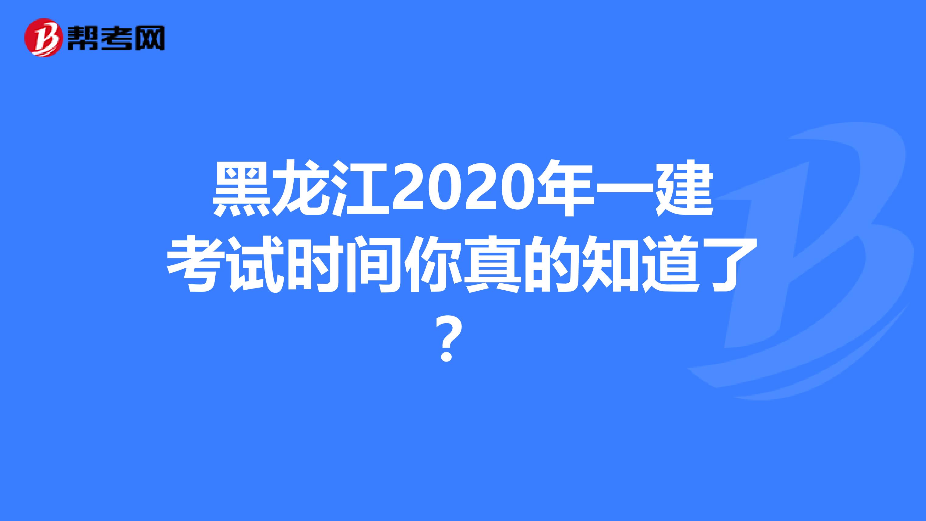 黑龙江2020年一建考试时间你真的知道了？