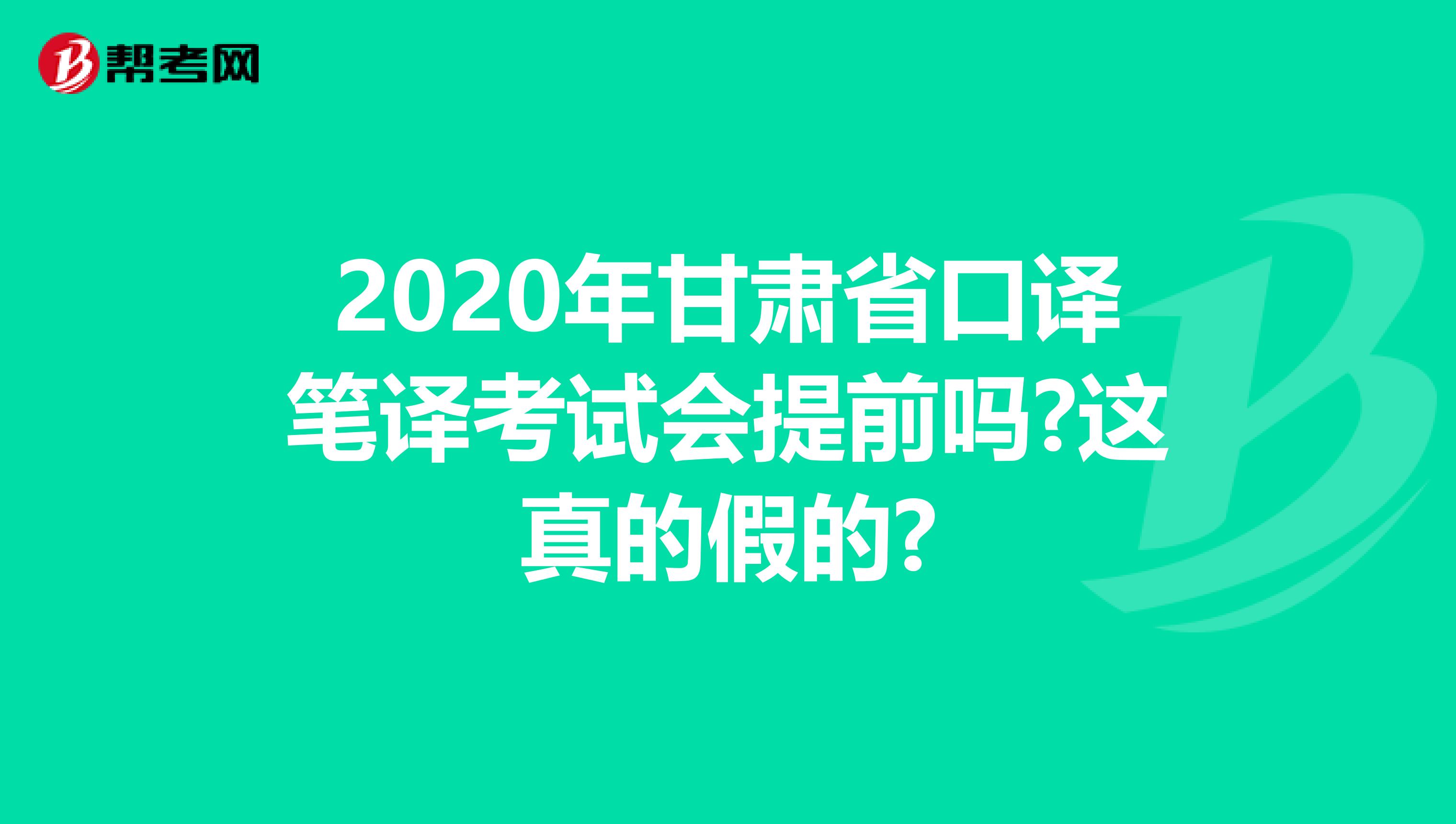 2020年甘肃省口译笔译考试会提前吗?这真的假的?