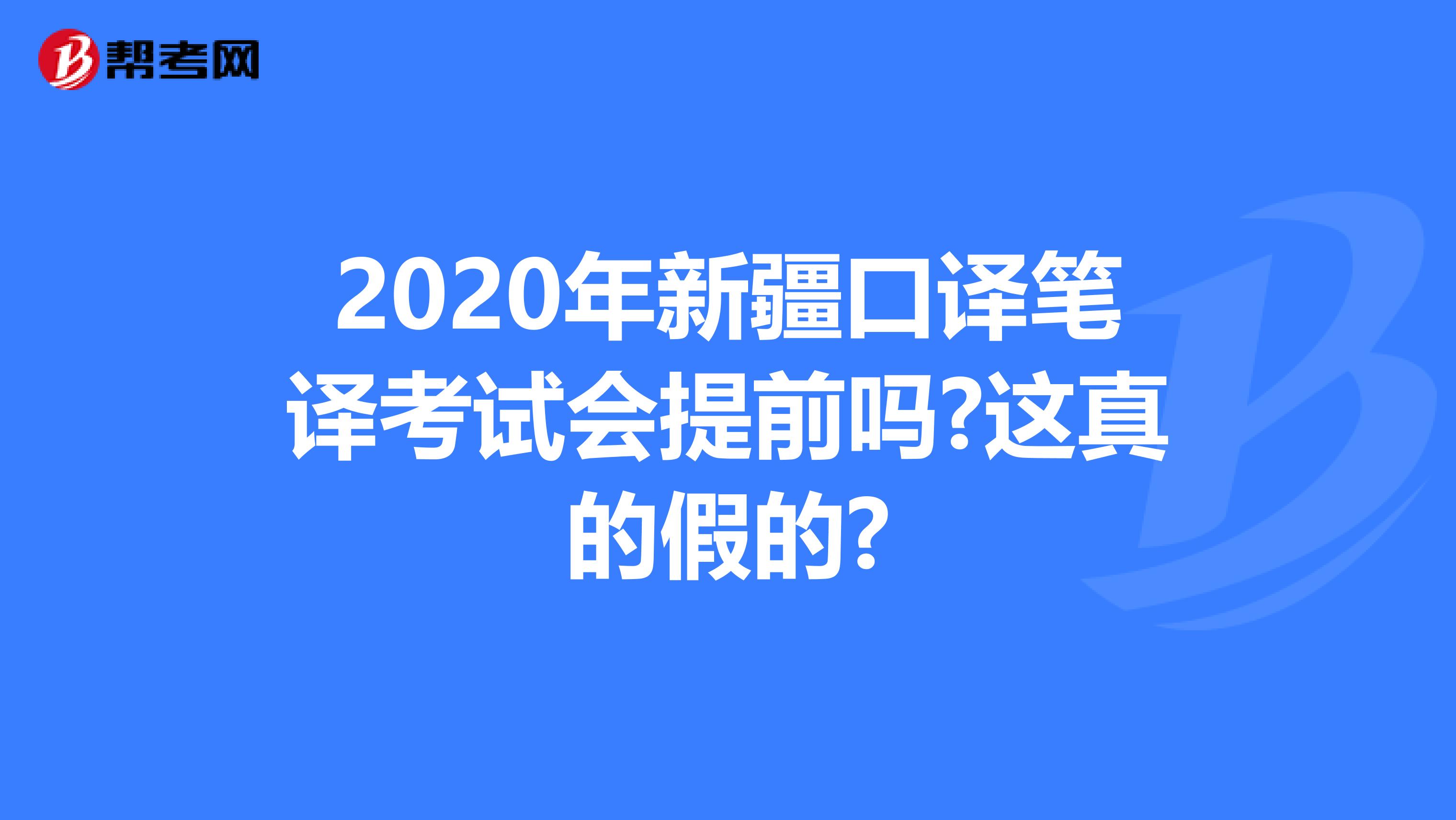 2020年新疆口译笔译考试会提前吗?这真的假的?
