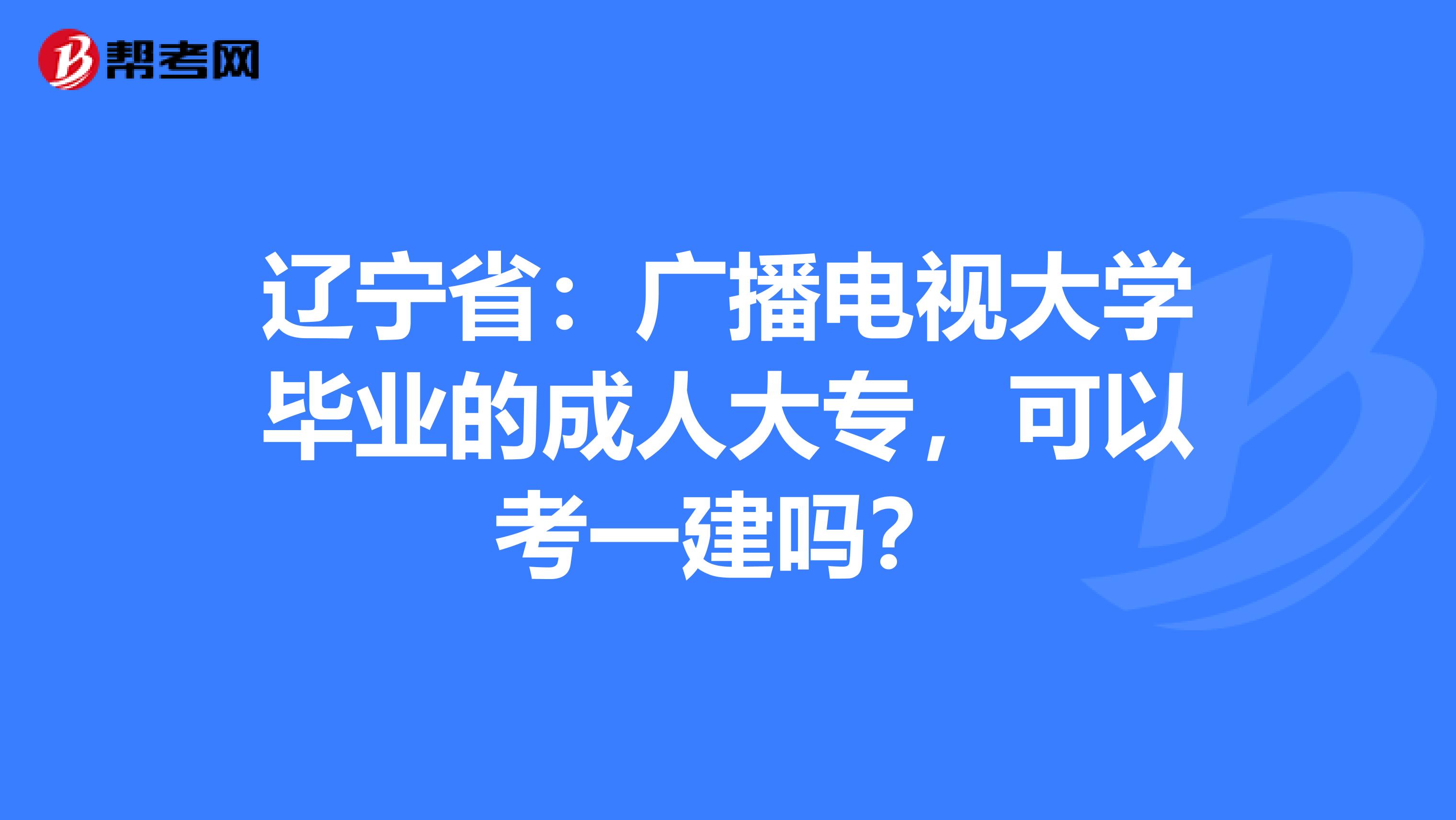 辽宁省：广播电视大学毕业的成人大专，可以考一建吗？