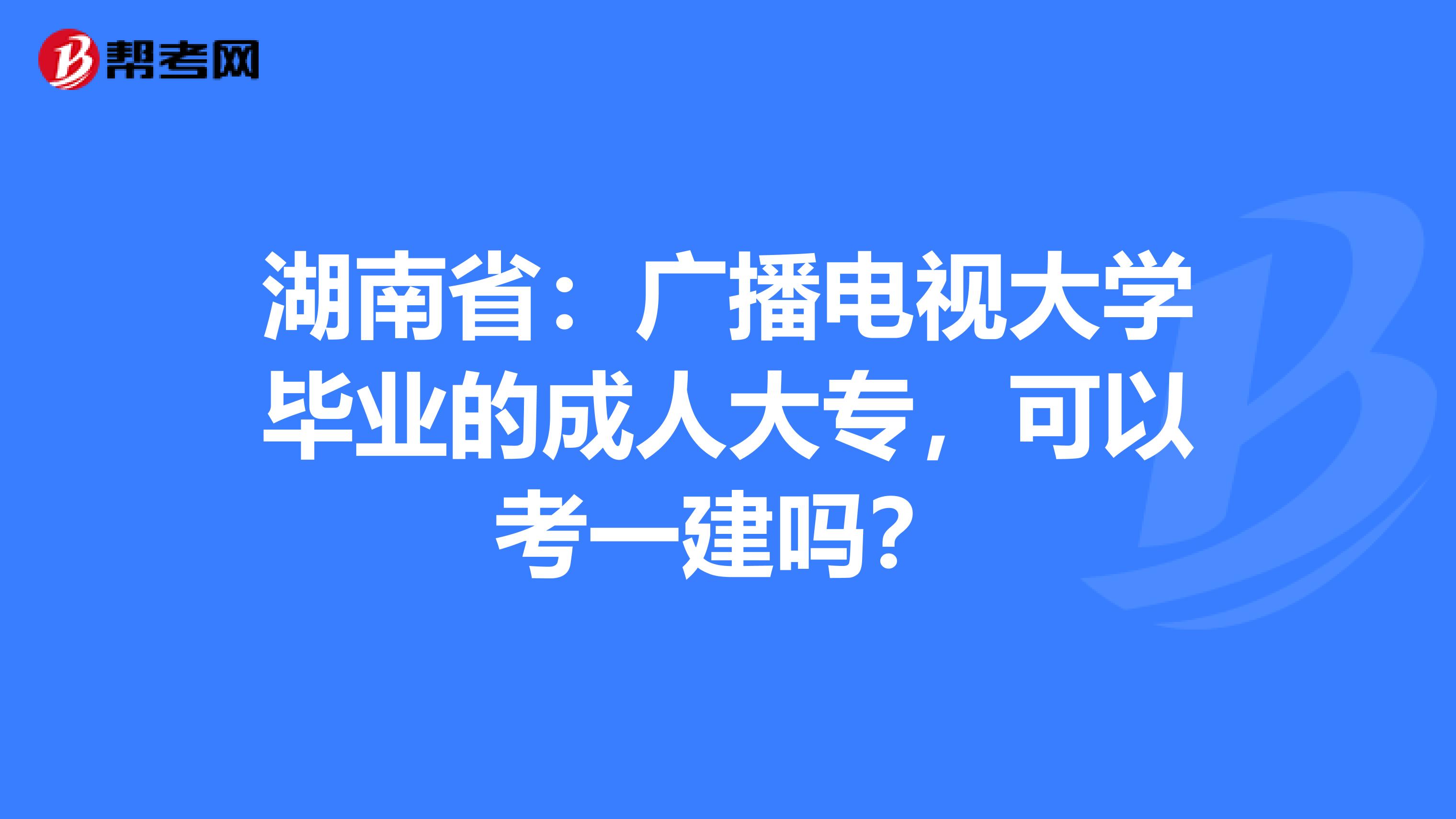 湖南省：广播电视大学毕业的成人大专，可以考一建吗？