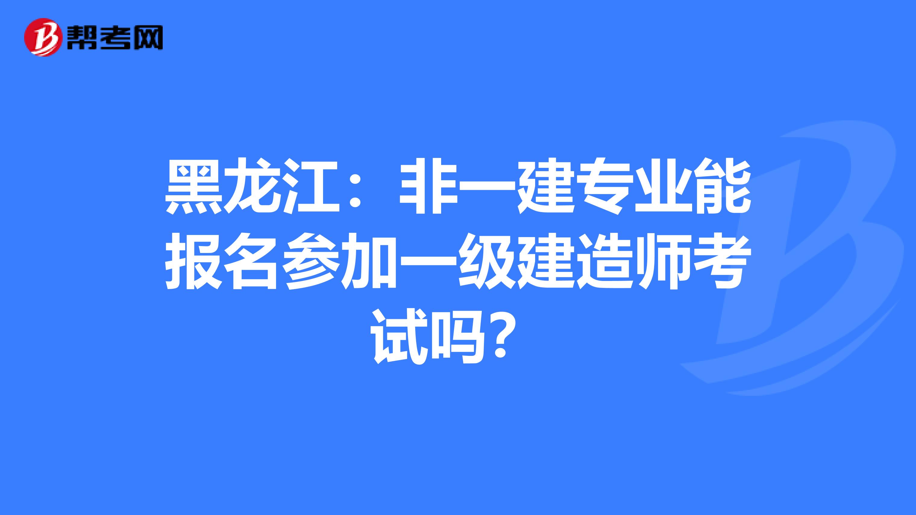 黑龙江：非一建专业能报名参加一级建造师考试吗？