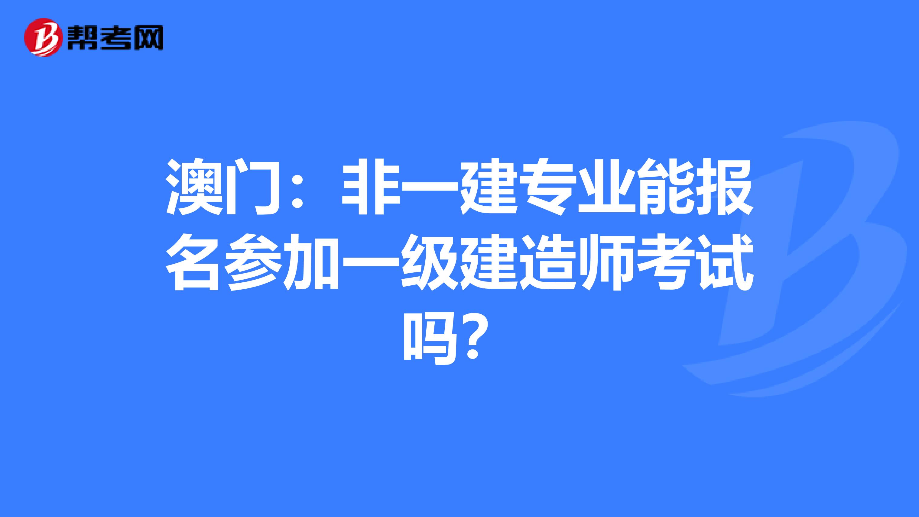 澳門：非一建專業能報名參加一級建造師考試嗎？