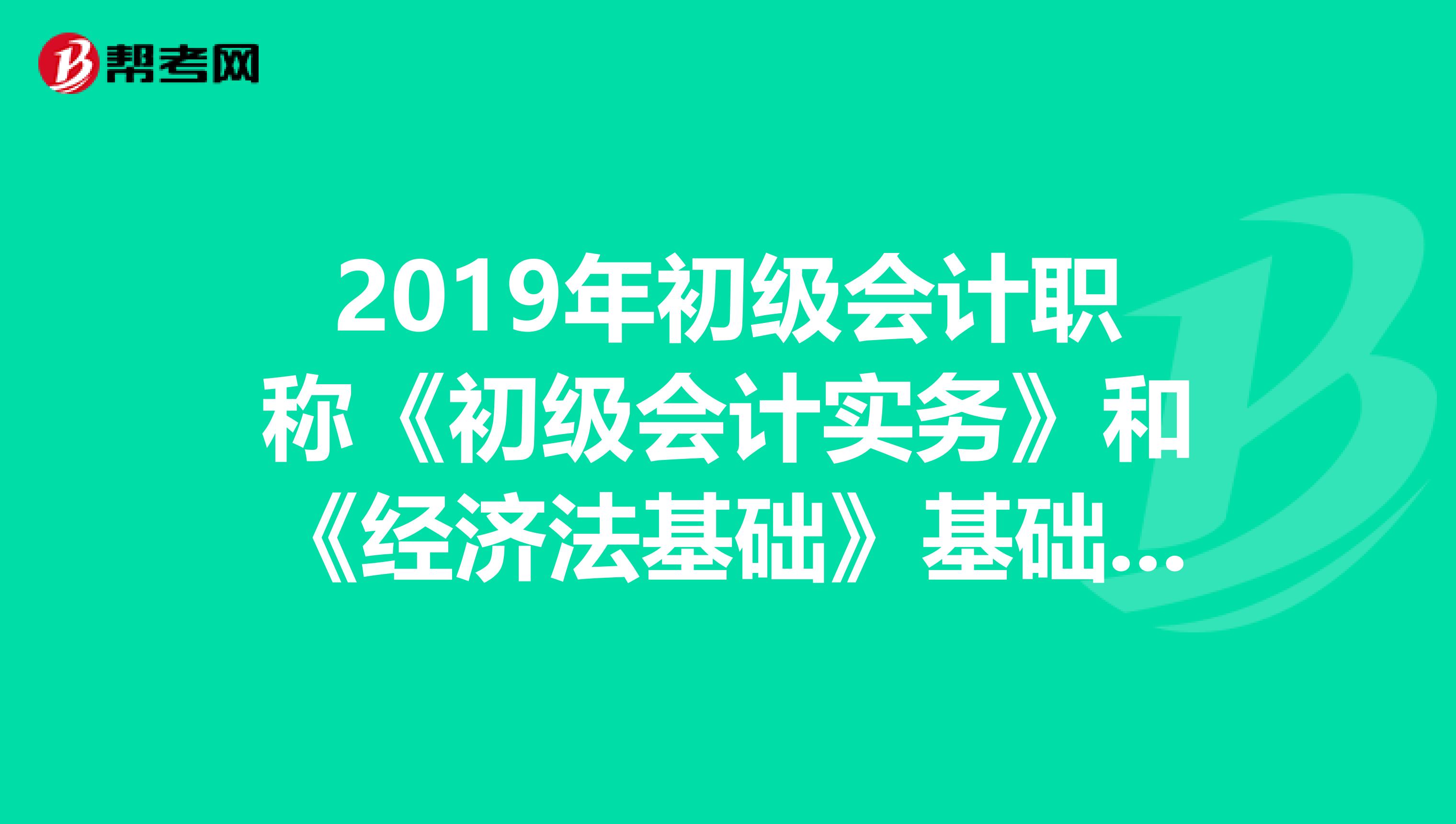 2019年初级会计职称《初级会计实务》和《经济法基础》基础阶段学习建议