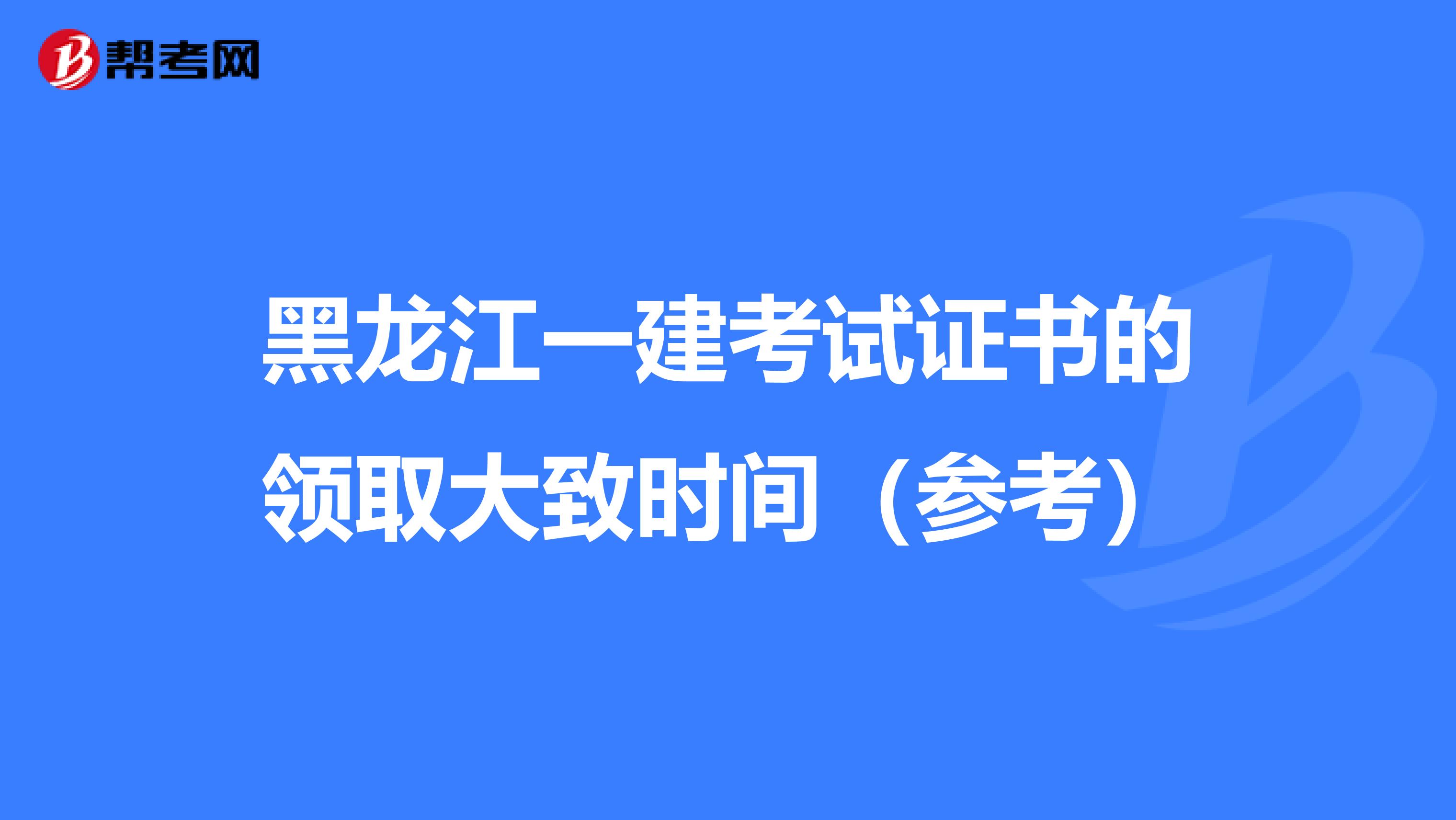 黑龙江一建考试证书的领取大致时间（参考）