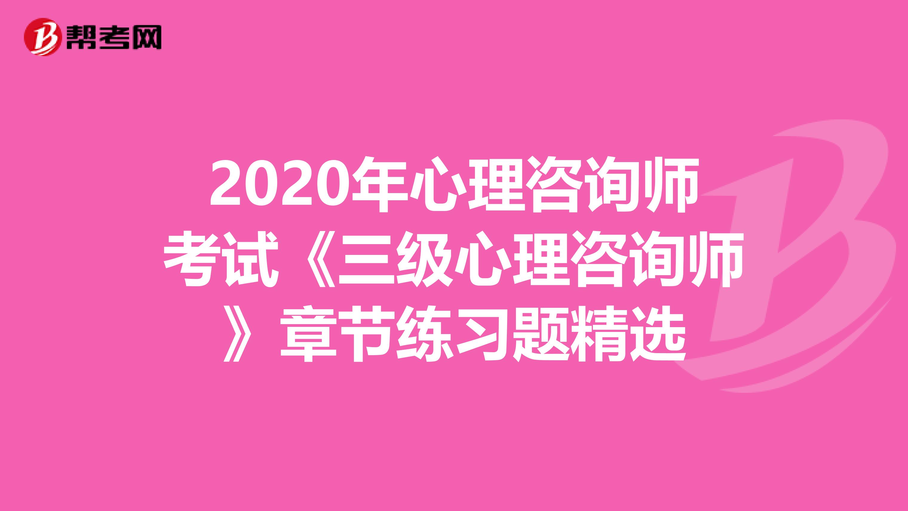 2020年心理咨询师考试《三级心理咨询师》章节练习题精选