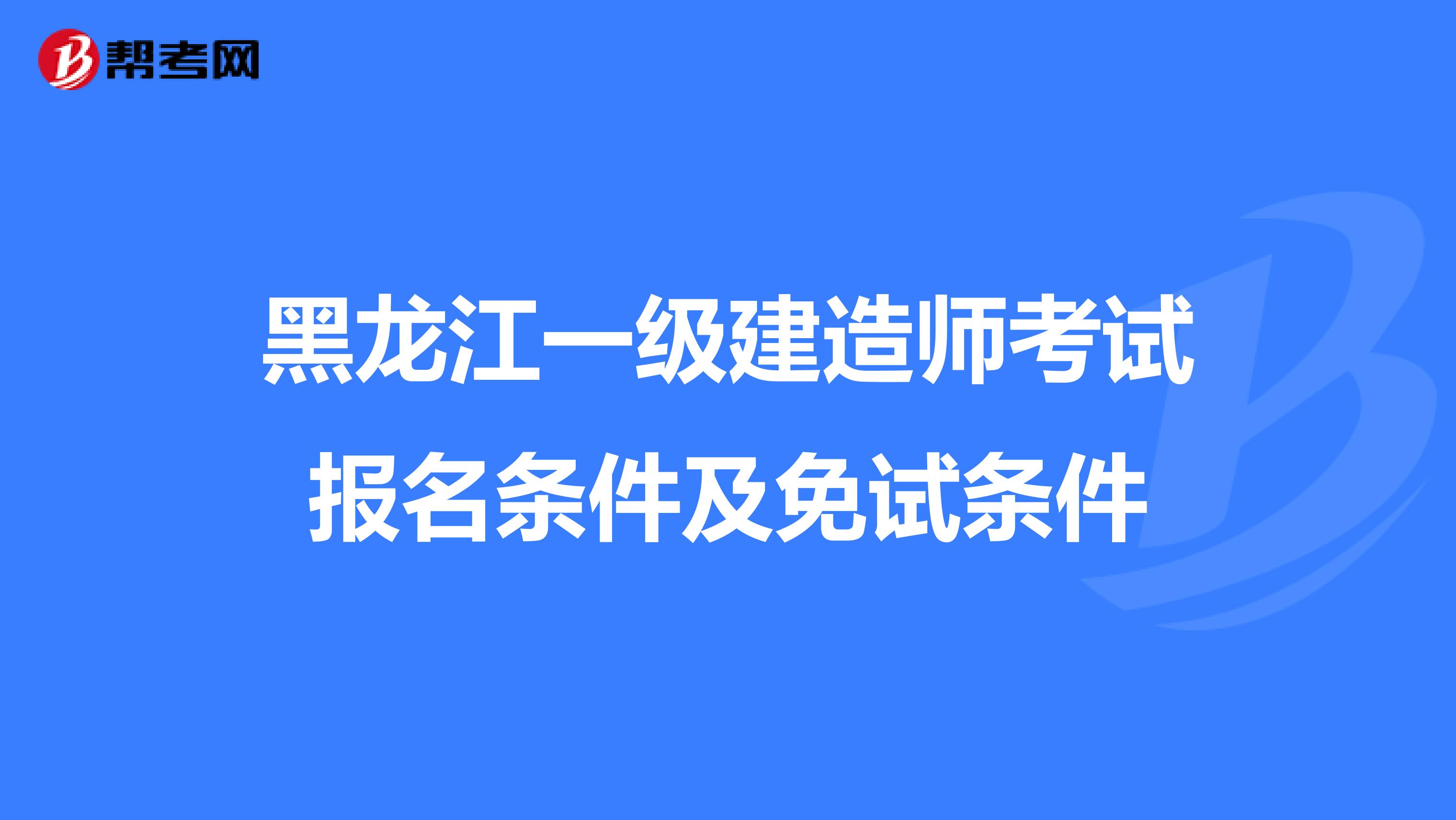 黑龙江一级建造师考试报名条件及免试条件