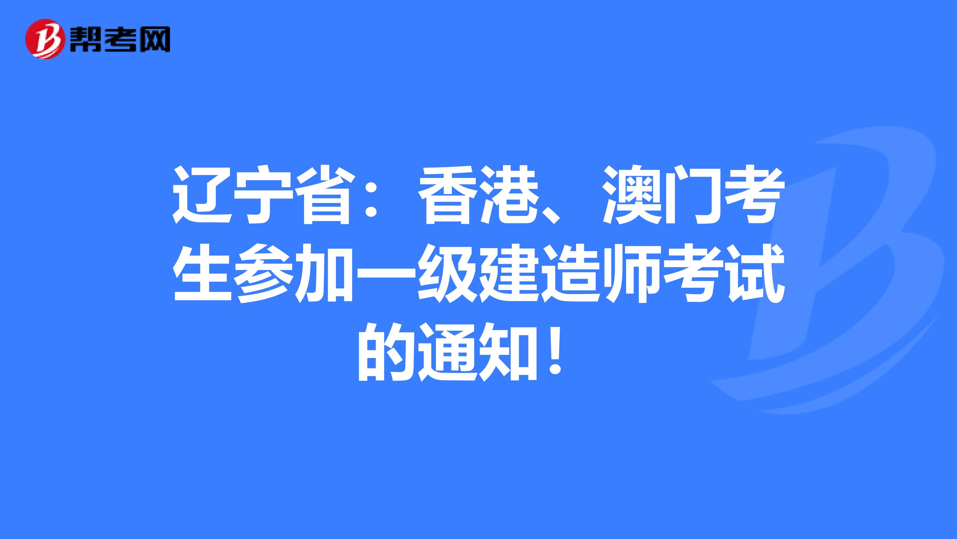 辽宁省：香港、澳门考生参加一级建造师考试的通知！