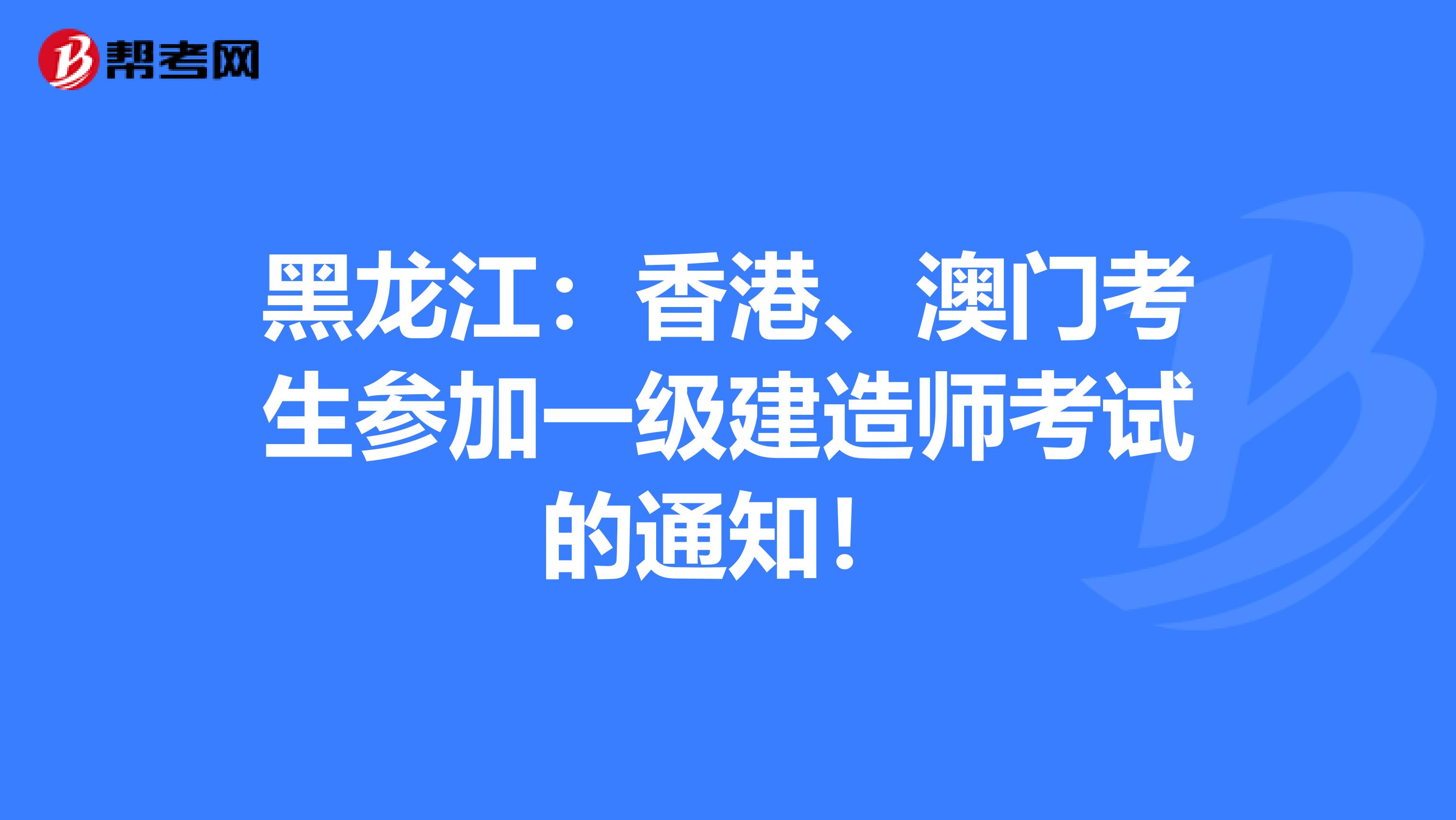 黑龙江：香港、澳门考生参加一级建造师考试的通知！