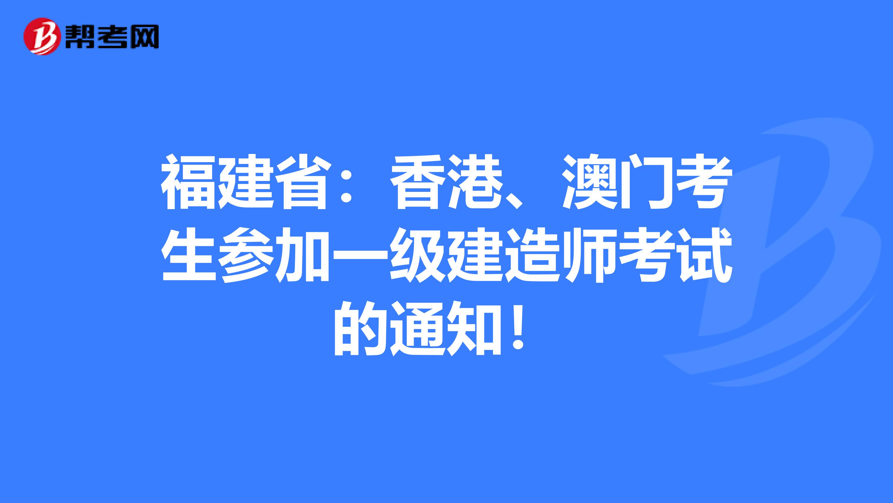 福建省：香港、澳门考生参加一级建造师考试的通知！
