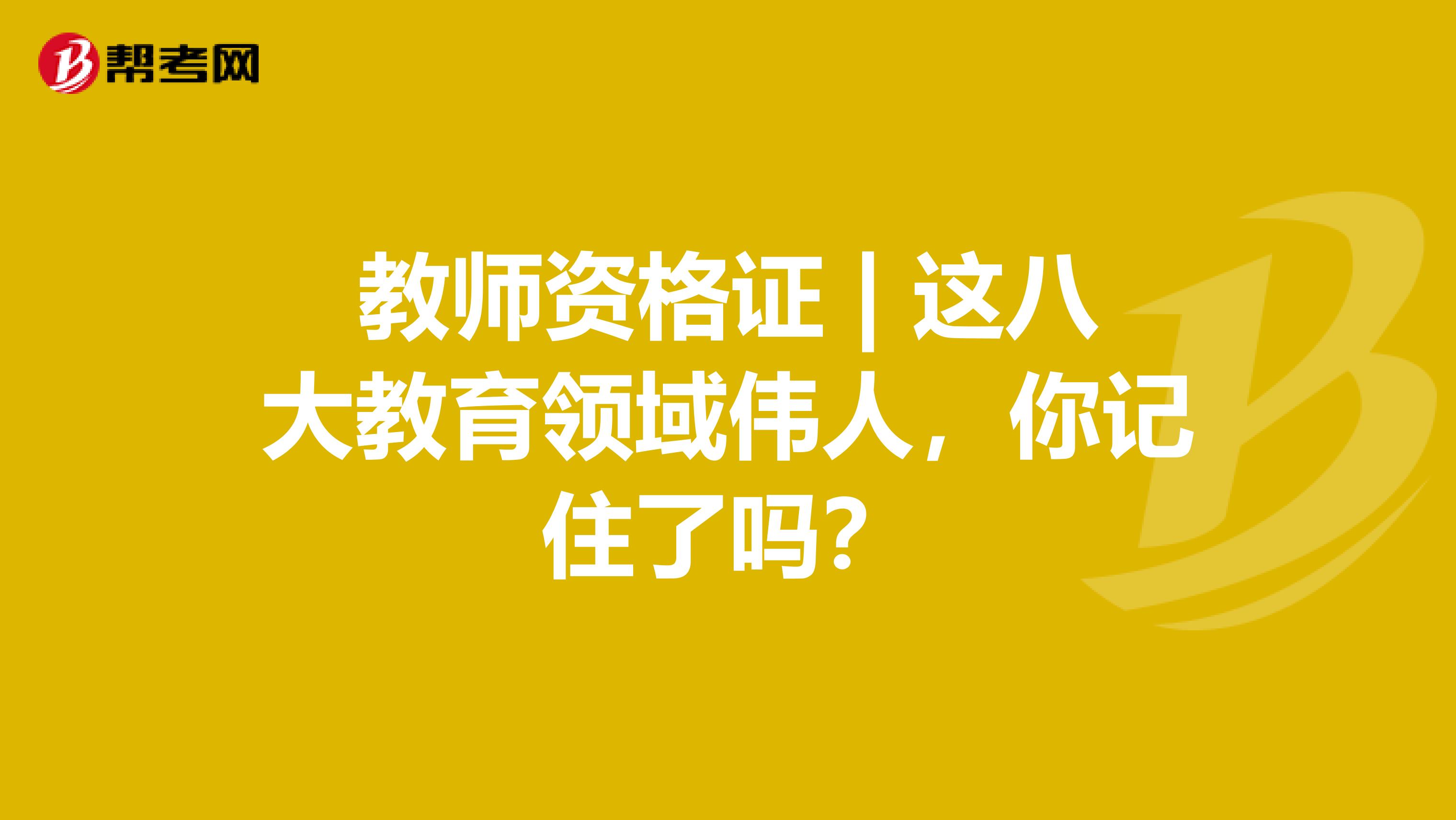 教师资格证 | 这八大教育领域伟人，你记住了吗？