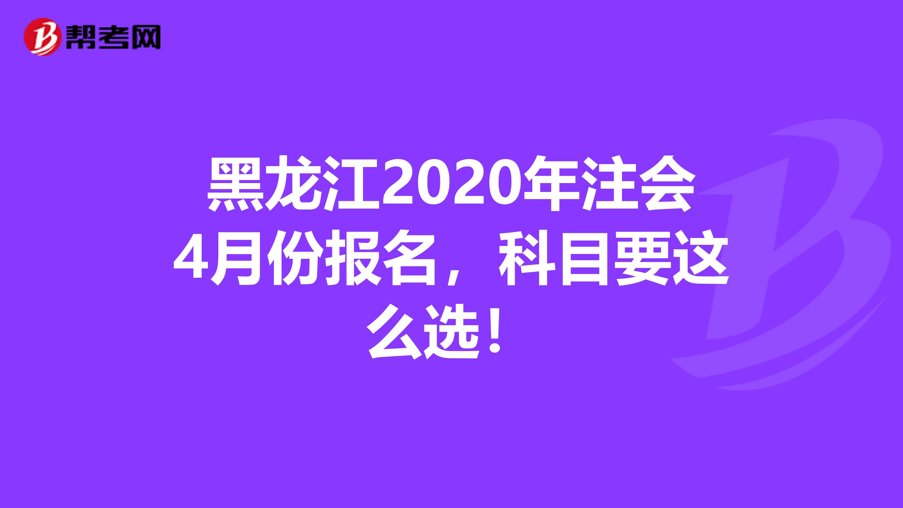 黑龙江2020年注会4月份报名，科目要这么选！