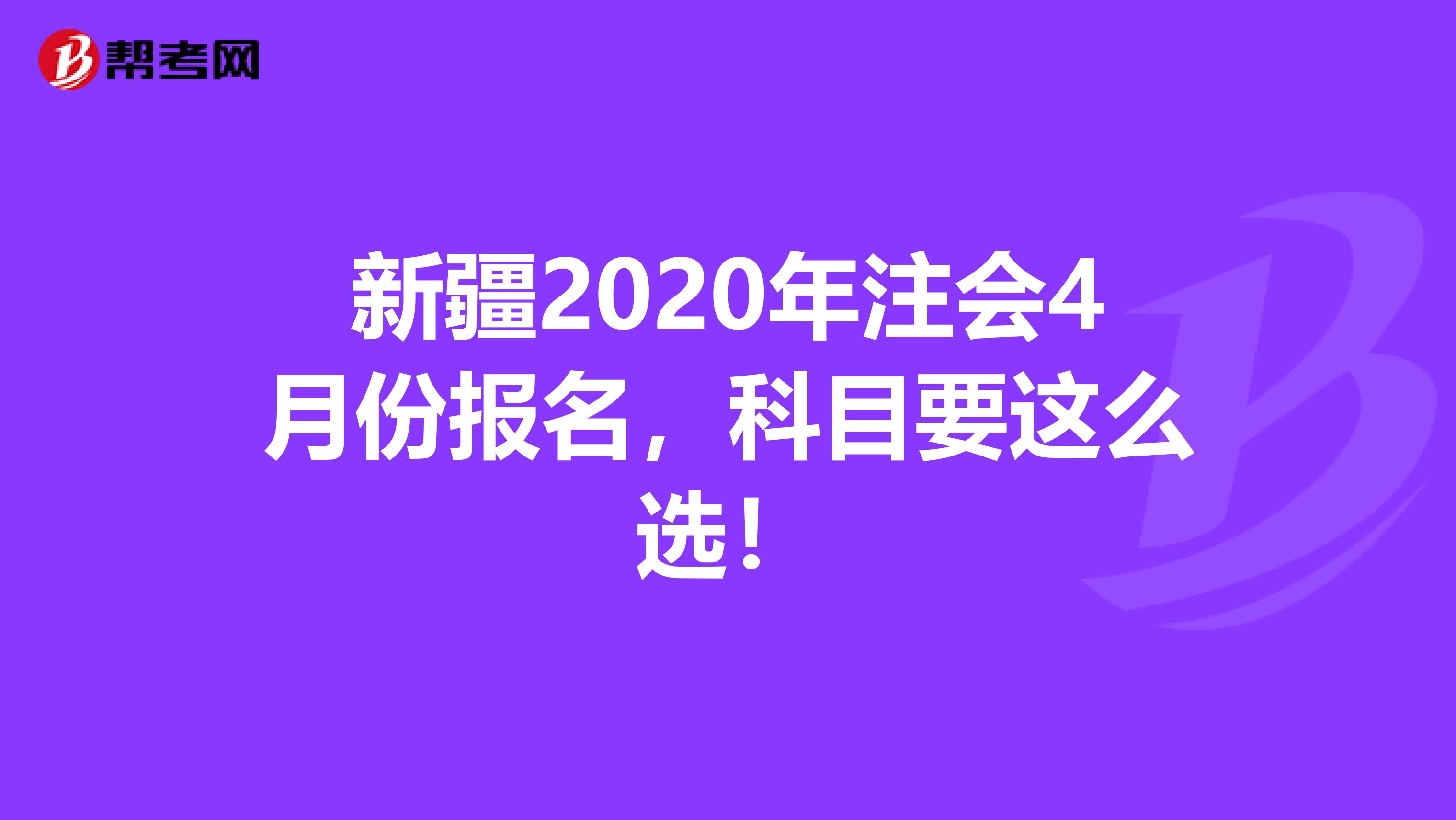 新疆2020年注会4月份报名，科目要这么选！