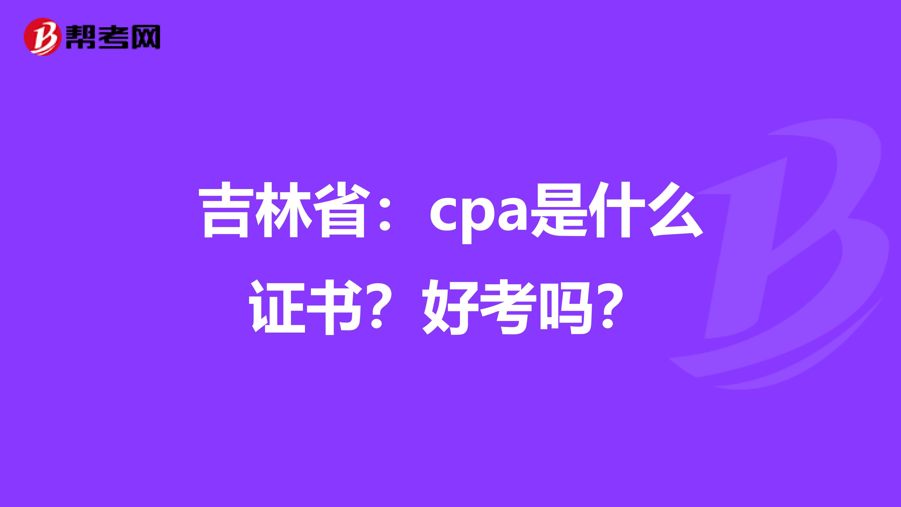 吉林省：cpa是什么证书？好考吗？