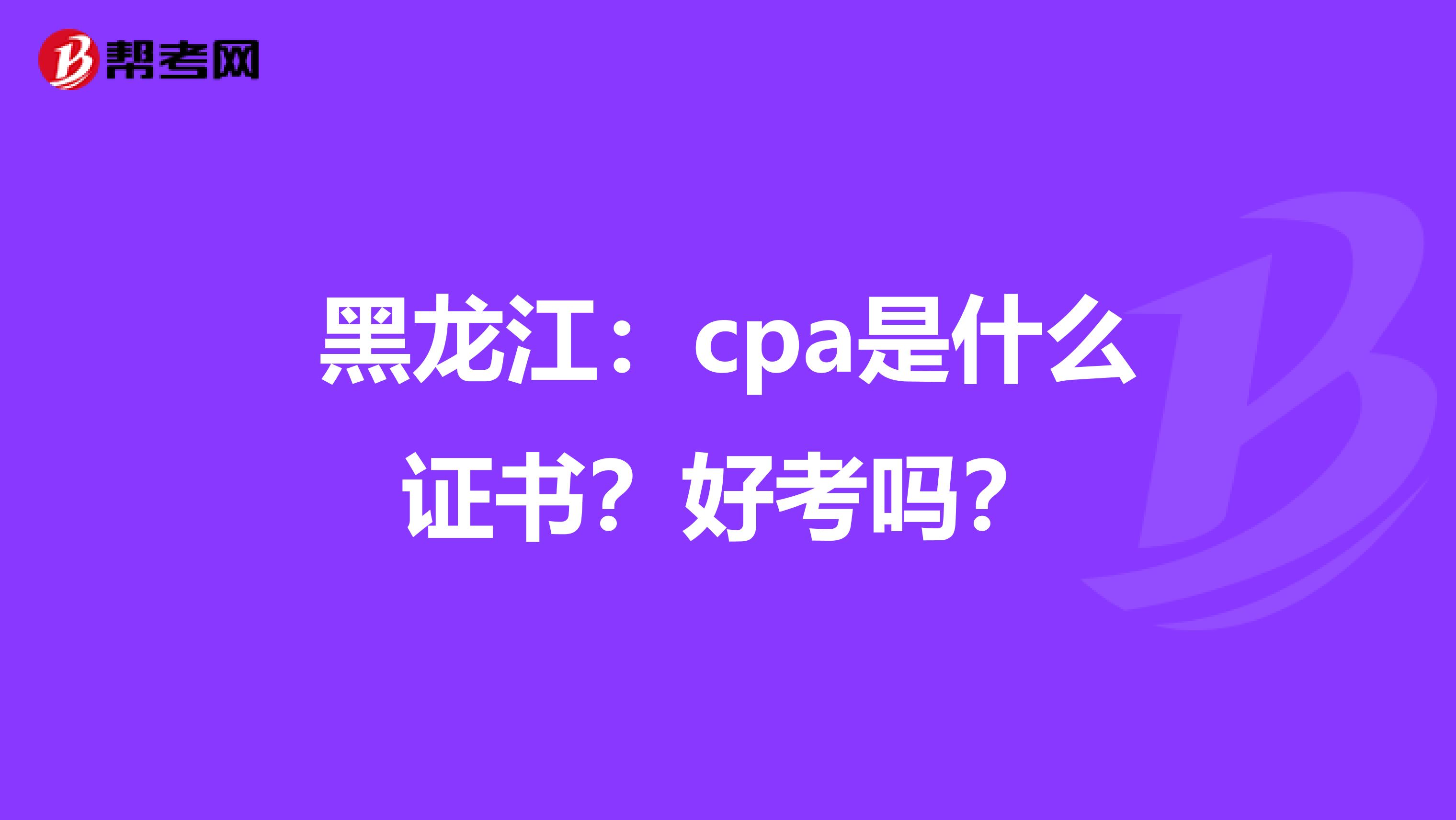黑龙江：cpa是什么证书？好考吗？