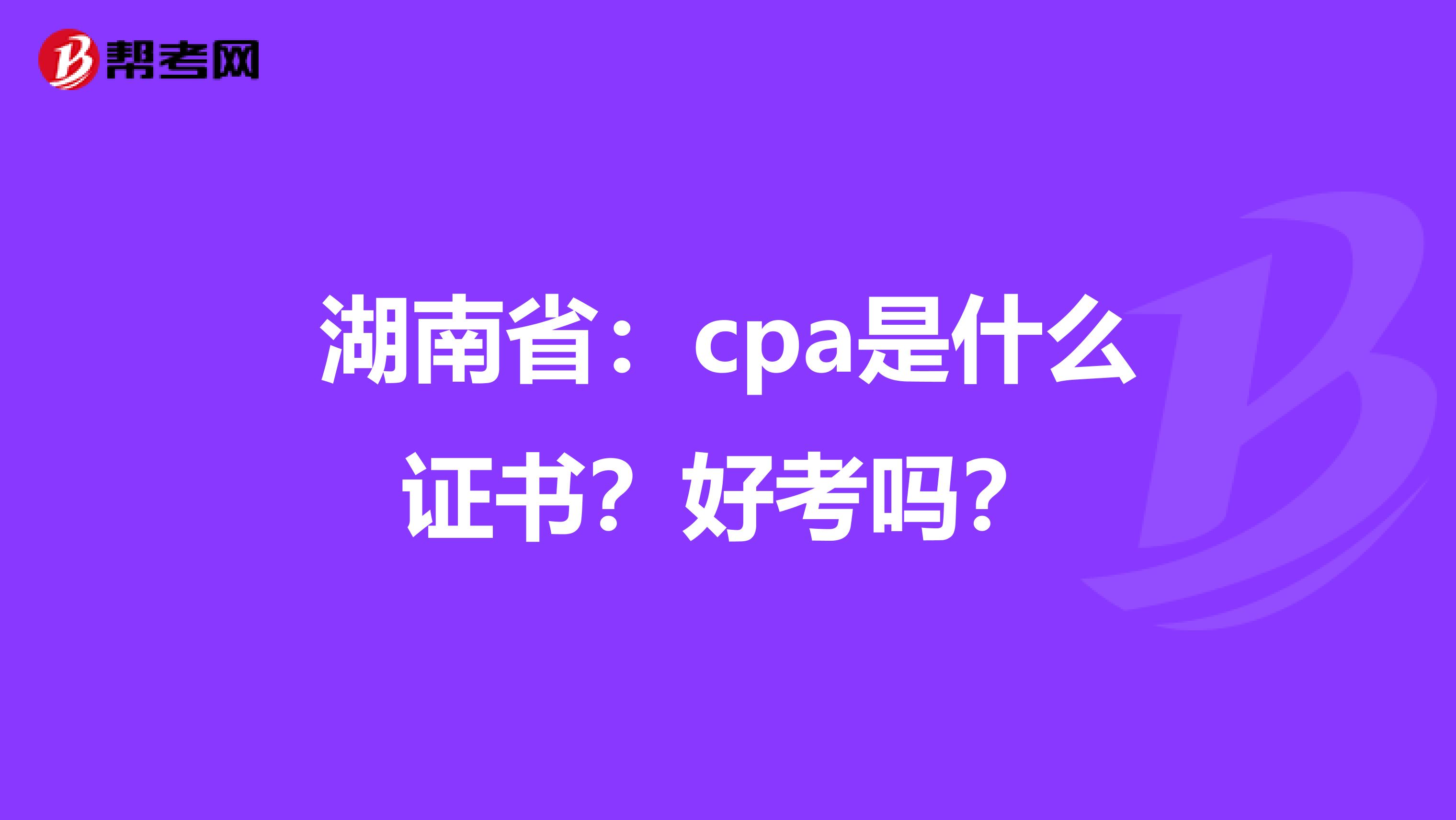 湖南省：cpa是什么证书？好考吗？