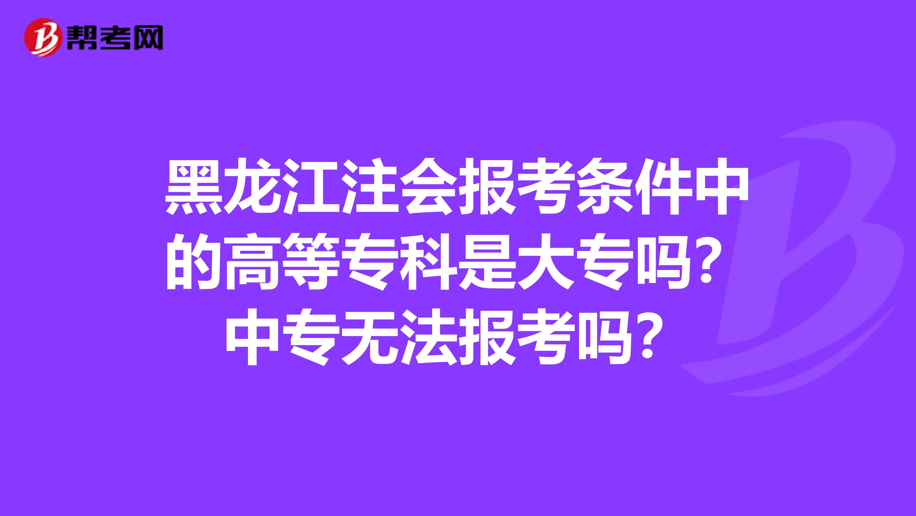 黑龙江注会报考条件中的高等专科是大专吗？中专无法报考吗？