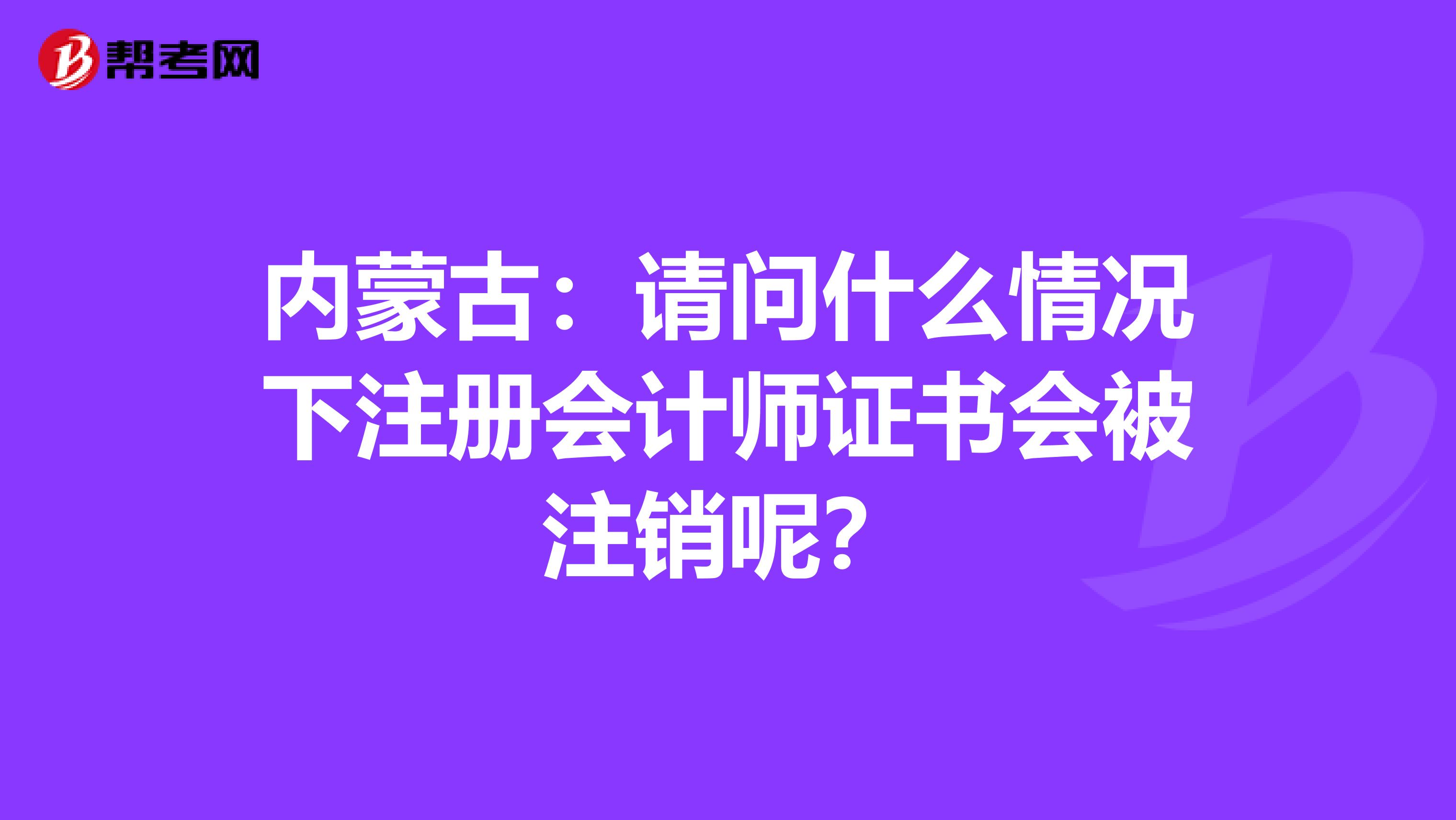 內(nèi)蒙古：請問什么情況下注冊會計師證書會被注銷呢？