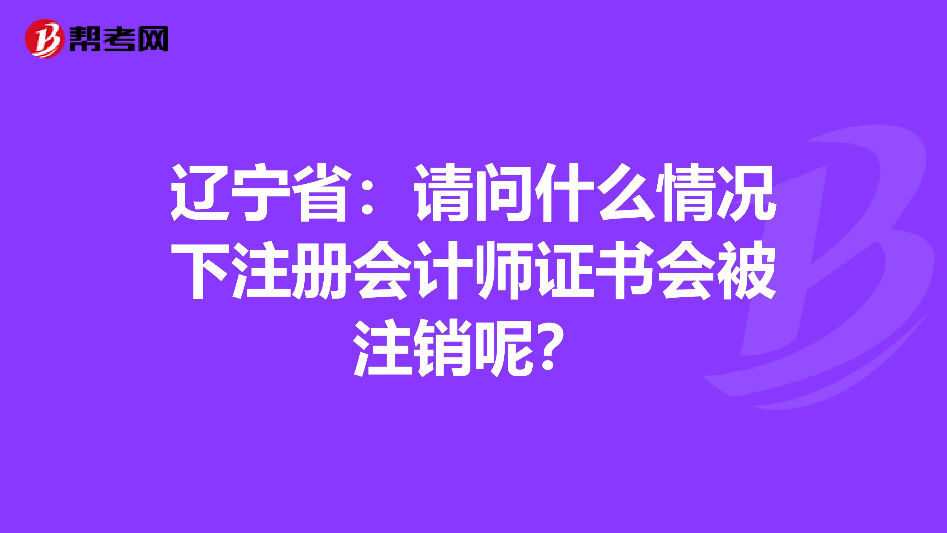 遼寧?。赫垎柺裁辞闆r下注冊會計師證書會被注銷呢？
