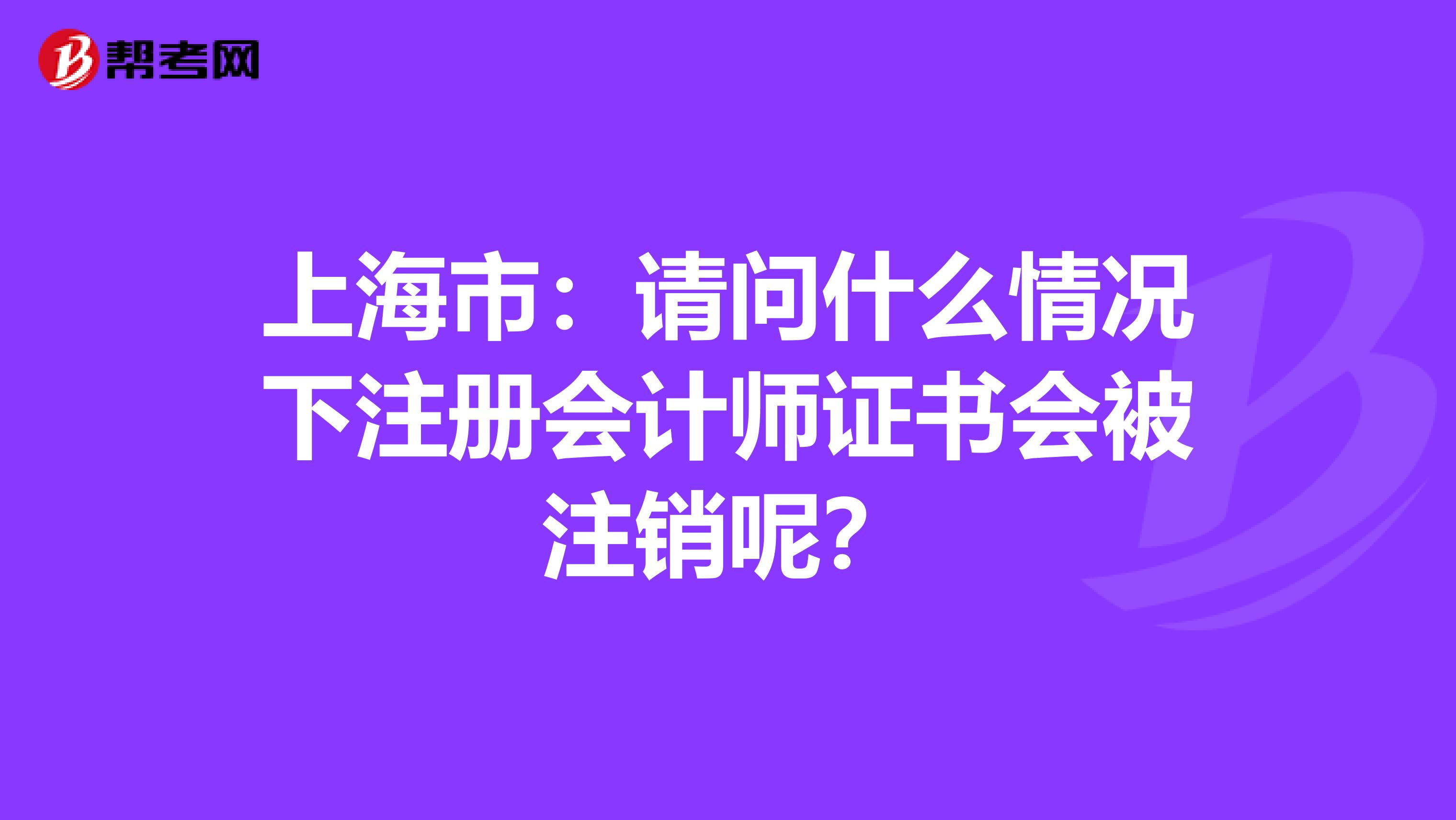 上海市：請問什么情況下注冊會計師證書會被注銷呢？