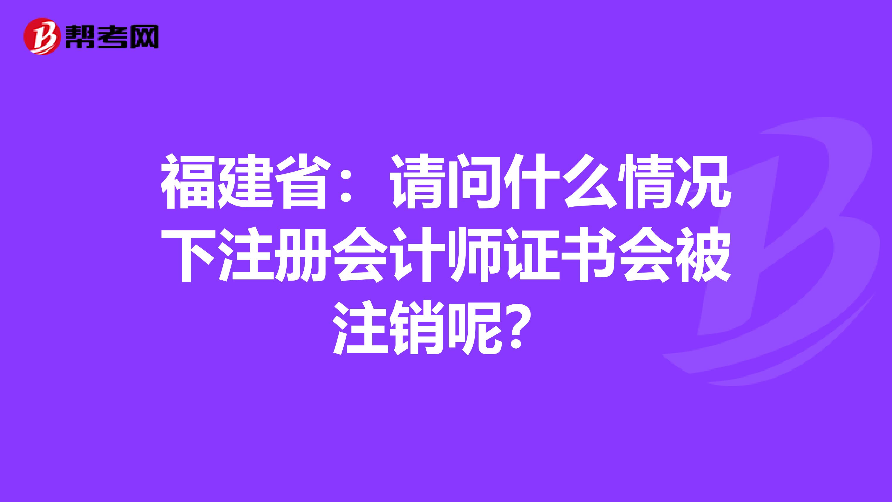 福建?。赫?qǐng)問什么情況下注冊(cè)會(huì)計(jì)師證書會(huì)被注銷呢?