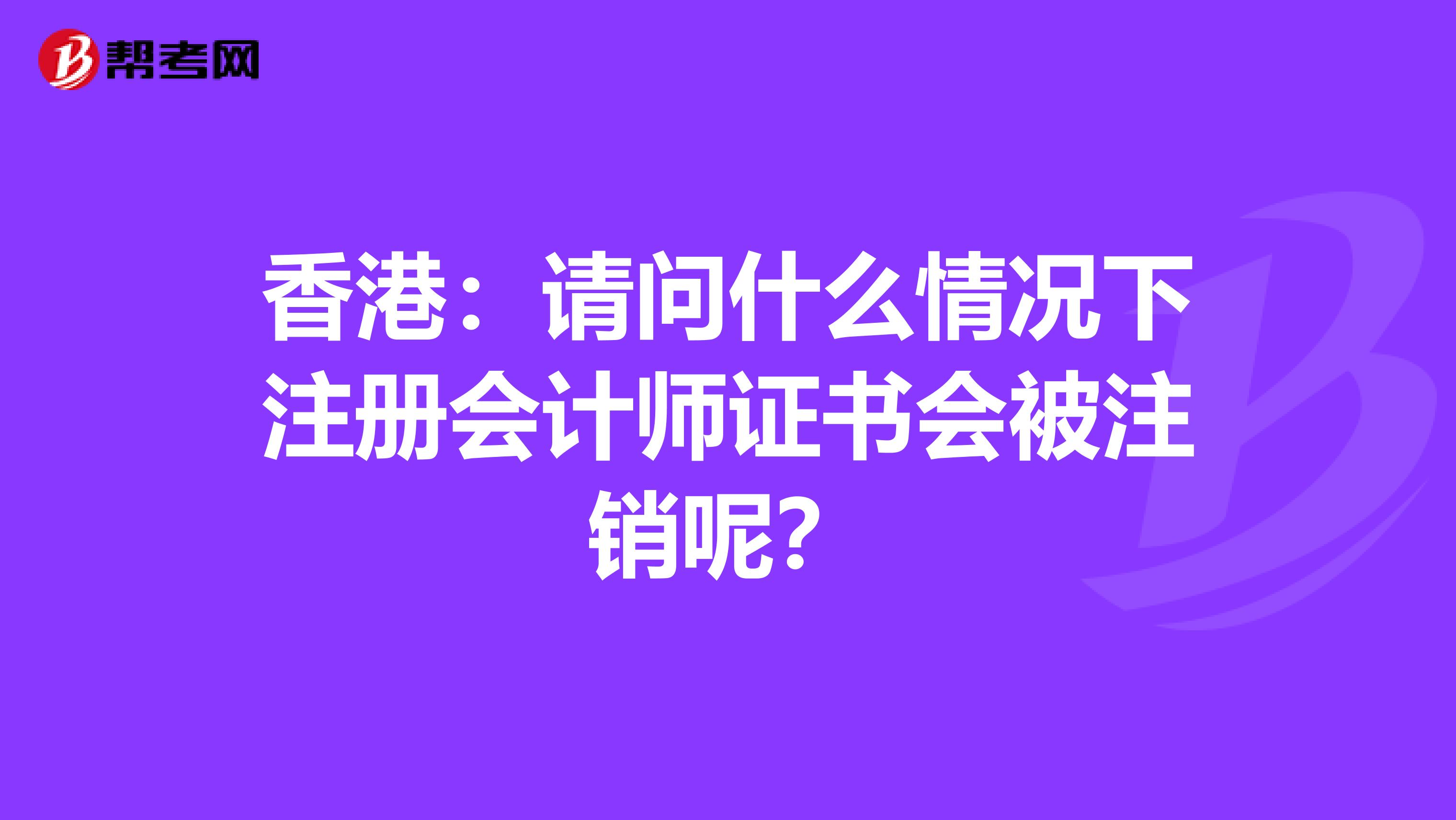 香港：请问什么情况下注册会计师证书会被注销呢？