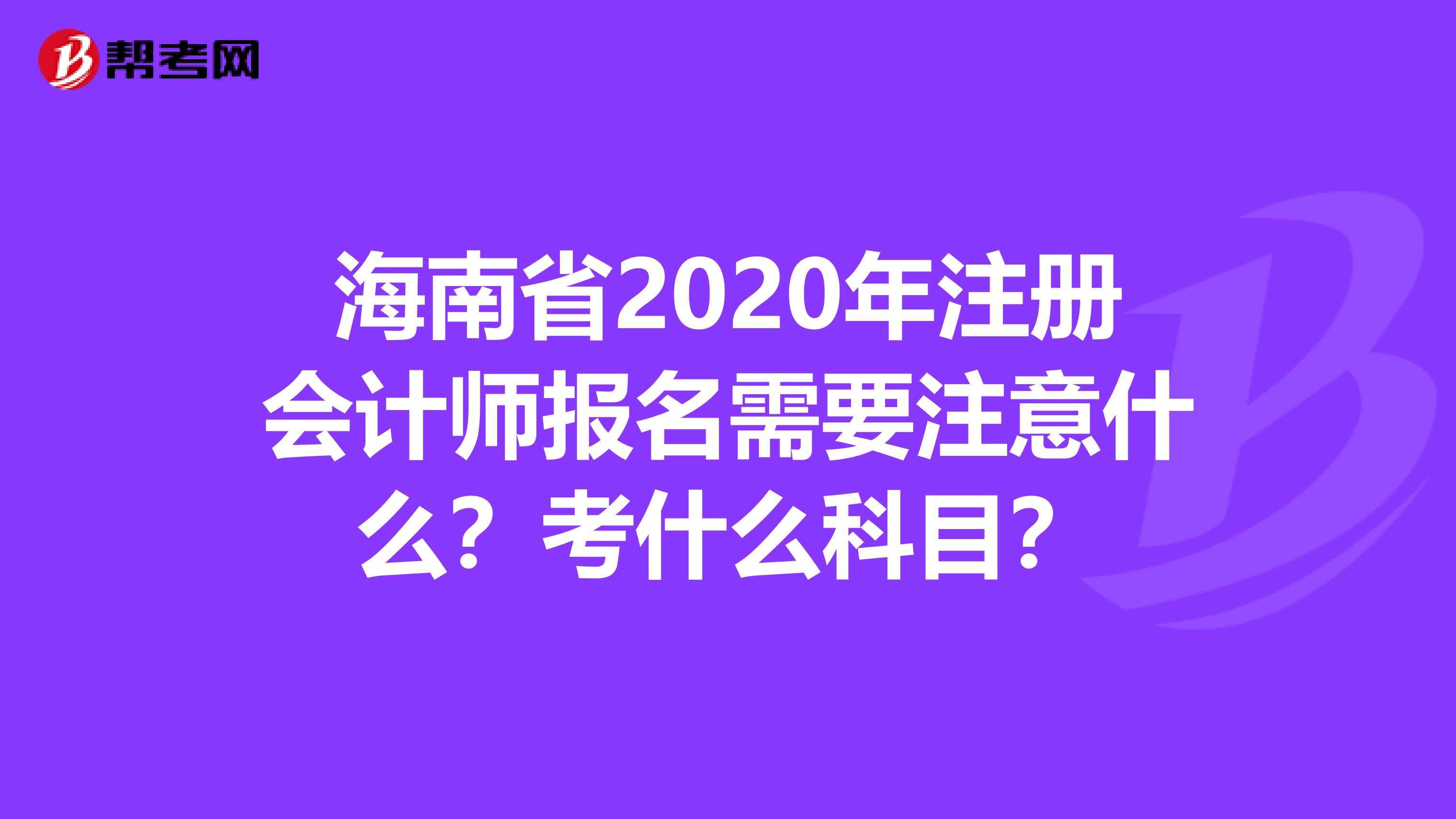 海南省2020年注冊會計師報名需要注意什么？考什么科目？
