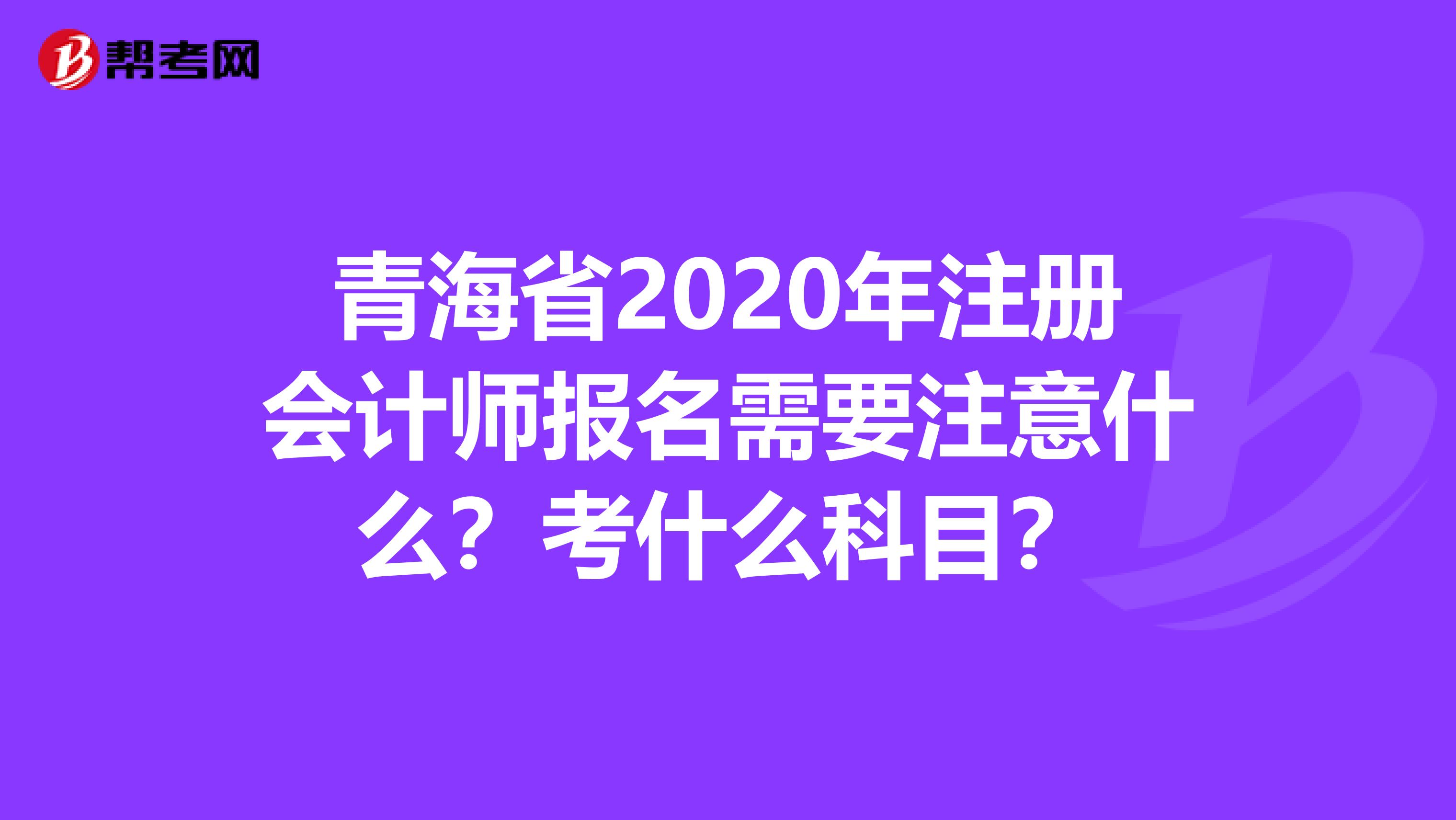 青海省2020年注冊會計師報名需要注意什么？考什么科目？
