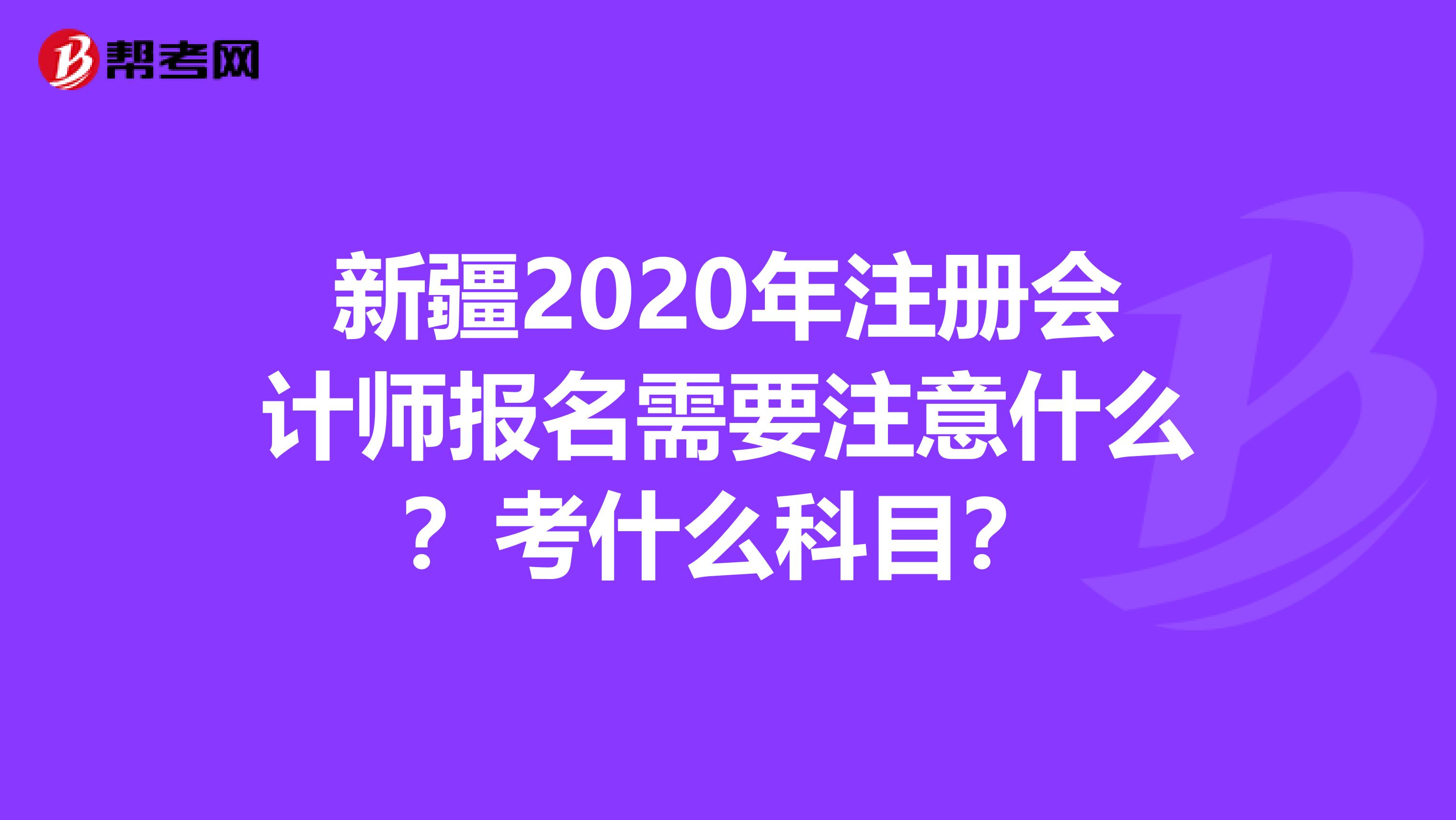 新疆2020年注冊會計師報名需要注意什么？考什么科目？